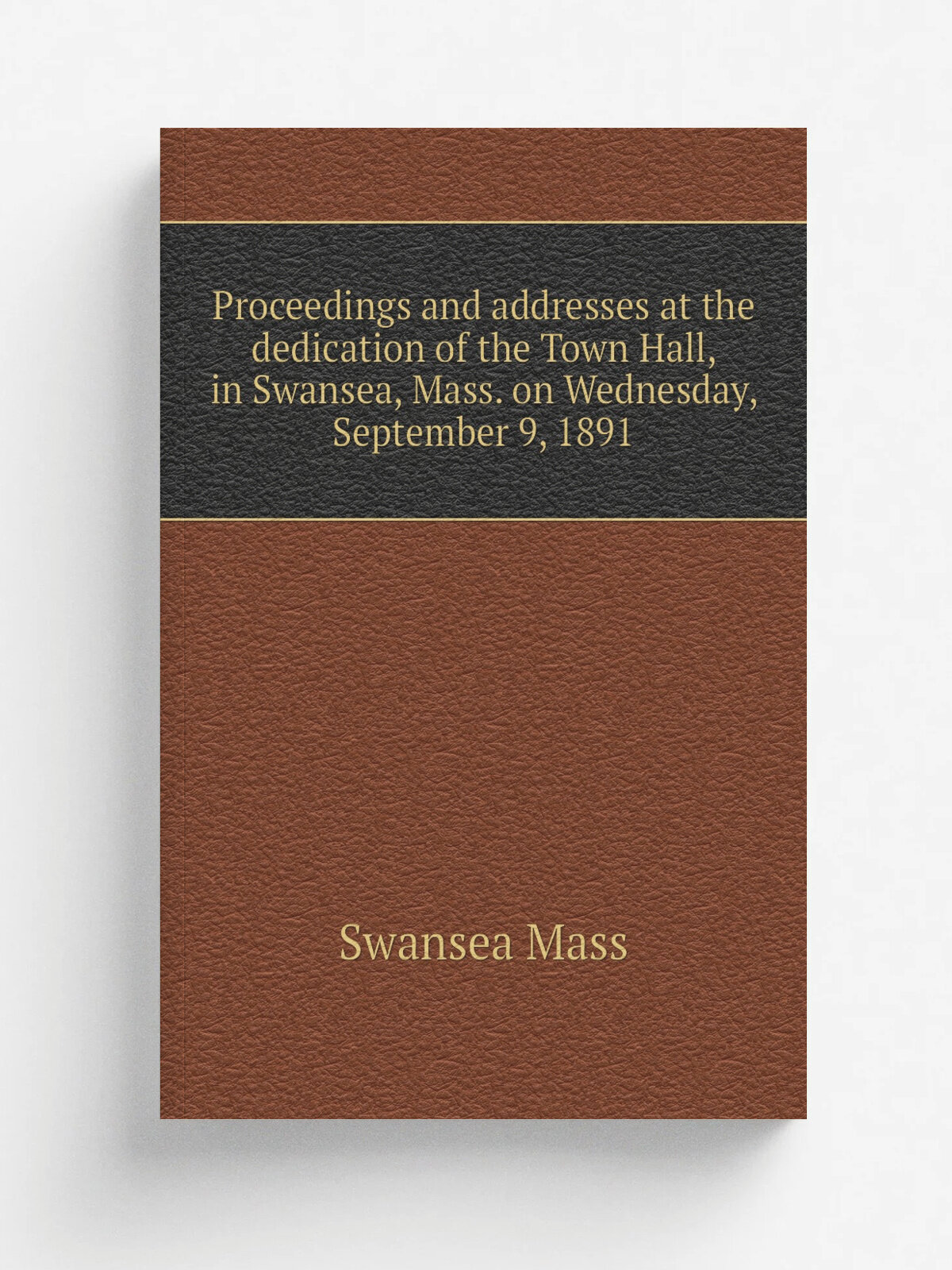 Proceedings and addresses at the dedication of the Town Hall, in Swansea, Mass. on Wednesday, September 9, 1891 | Swansea Mass | Репринт