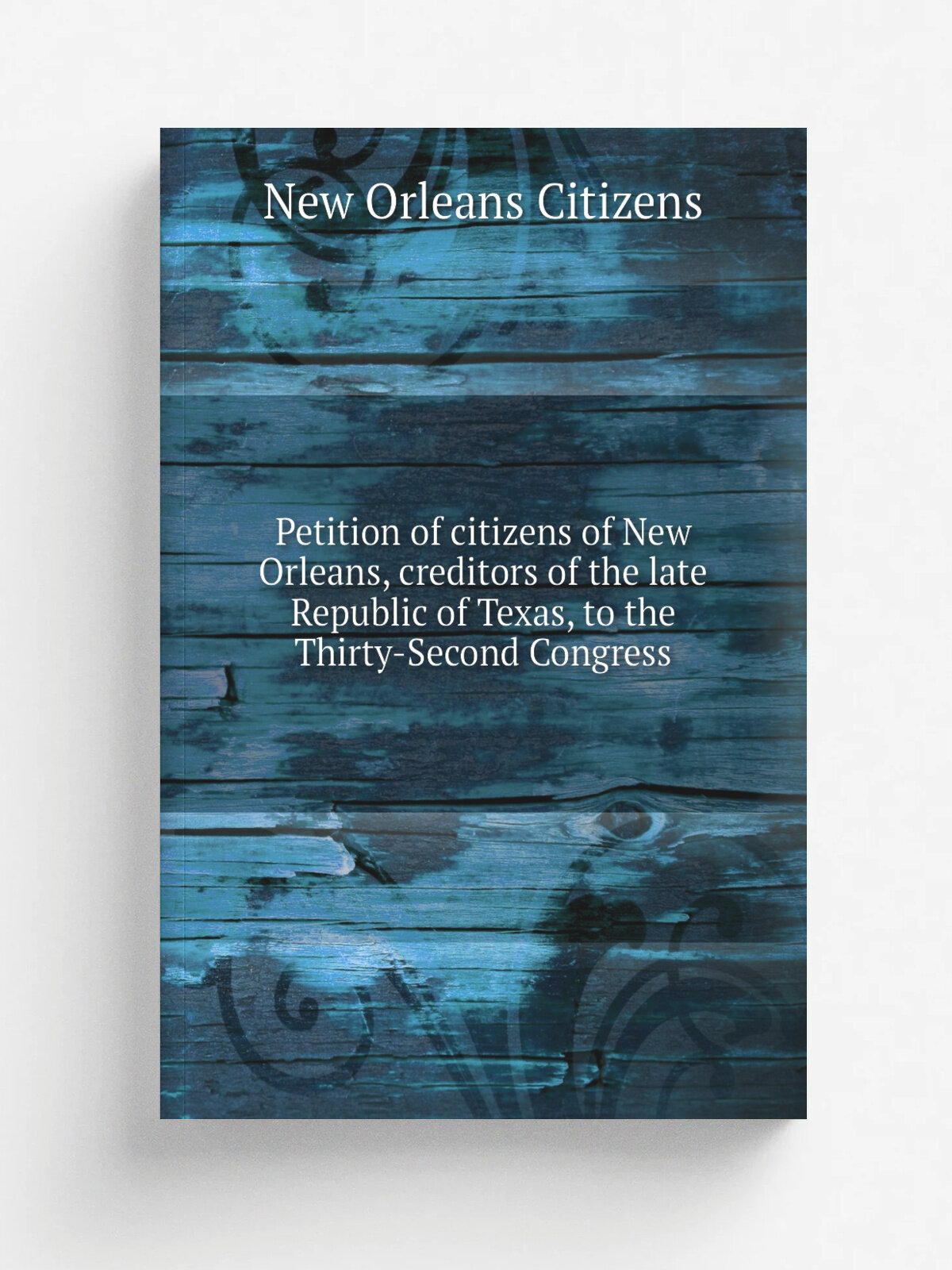 Petition of citizens of New Orleans, creditors of the late Republic of Texas, to the Thirty-Second Congress | New Orleans Citizens | Репринт