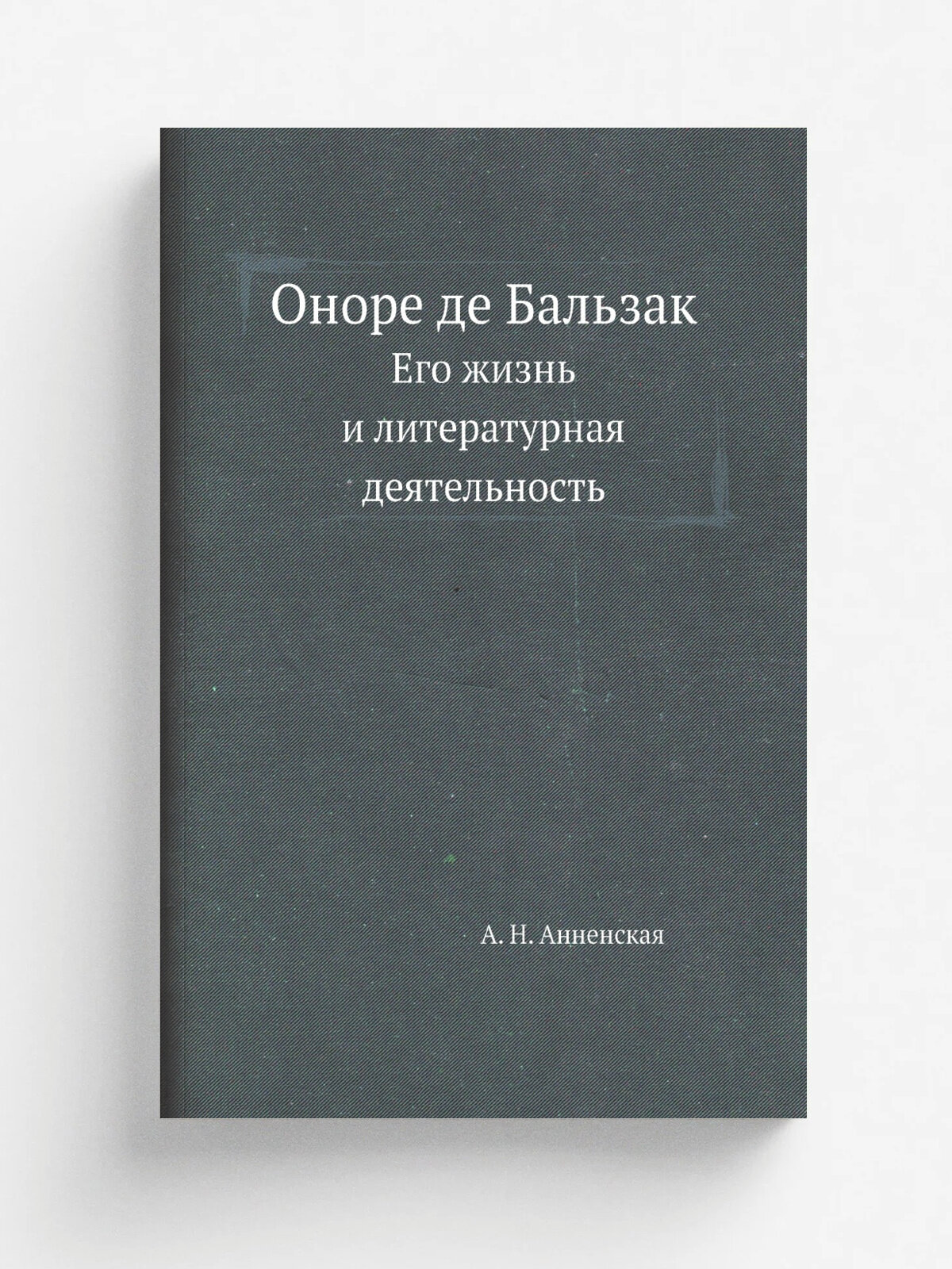 Оноре де Бальзак. Его жизнь и литературная деятельность | А. Анненская | Нобель Пресс, 2011