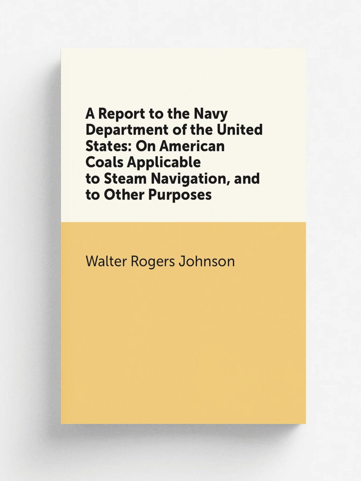 A Report to the Navy Department of the United States: On American Coals Applicable to Steam Navigation, and to Other Purposes | Walter Rogers Johnson…