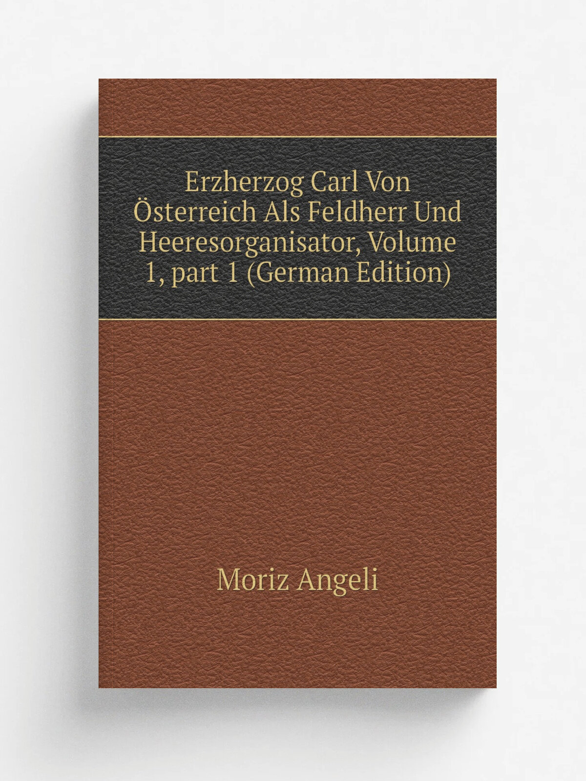 Erzherzog Carl Von . sterreich Als Feldherr Und Heeresorganisator, Volume 1. part 1 (German Edition) | Moriz Angeli | Репринт