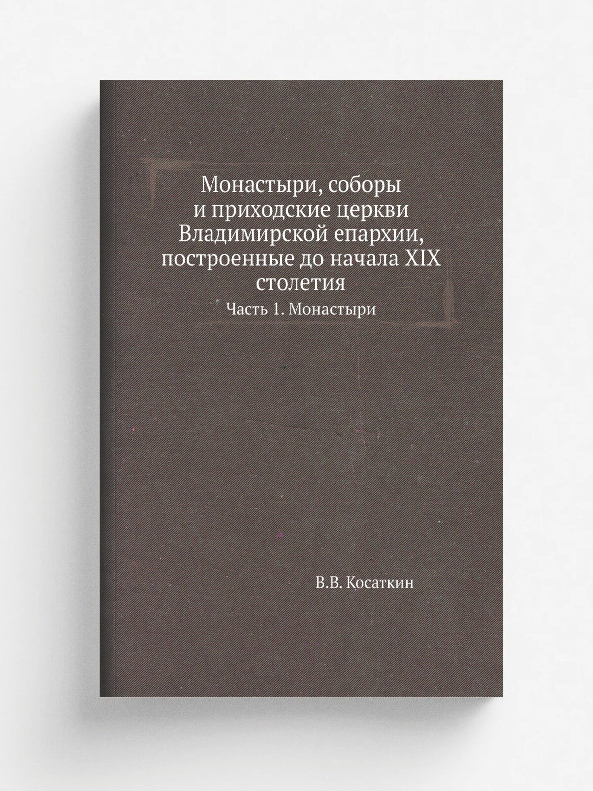Монастыри, соборы и приходские церкви Владимирской епархии, построенные до начала XIX столетия. Часть 1. Монастыри