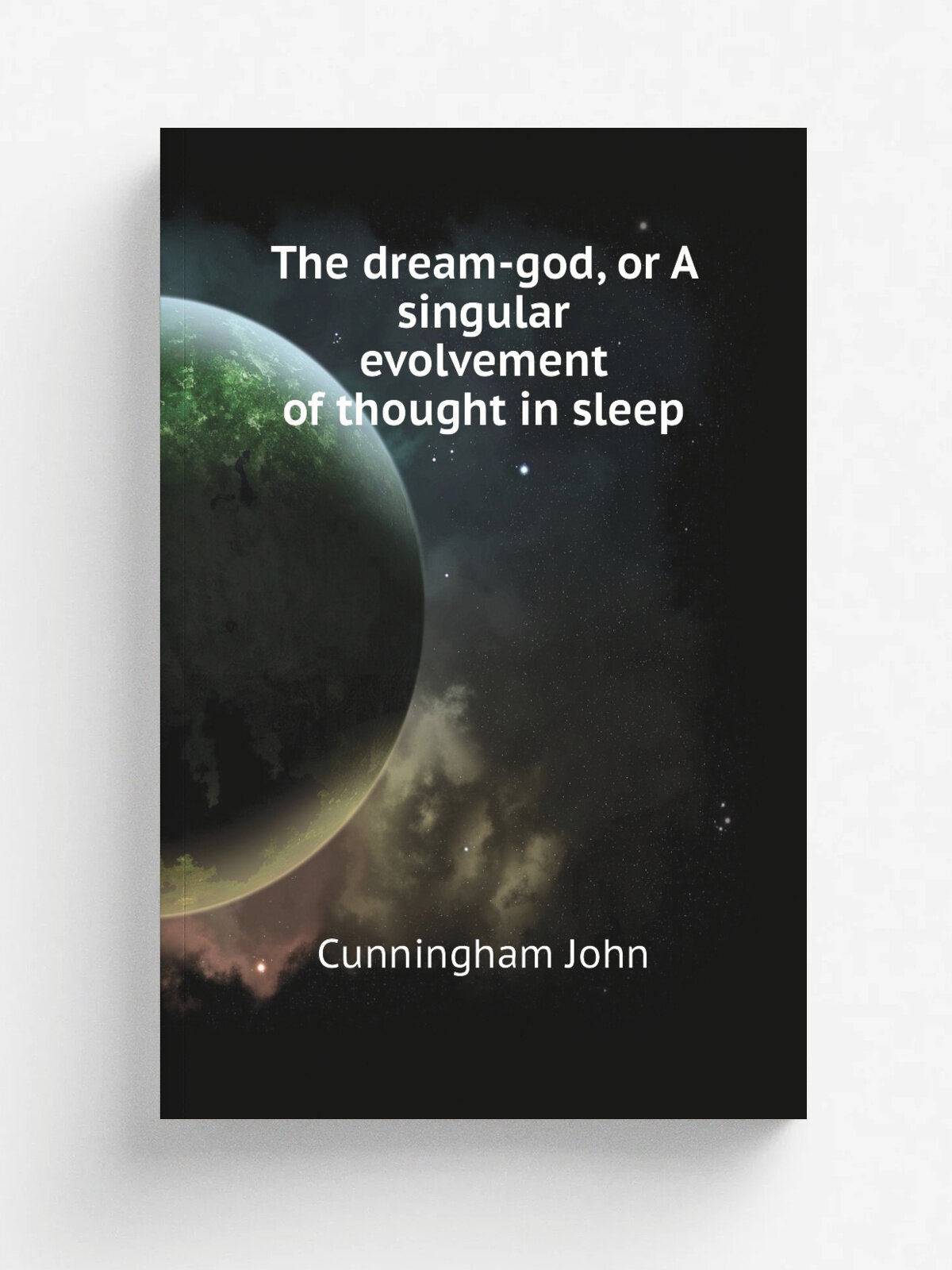 The dream-god, or A singular evolvement of thought in sleep | Cunningham John | Репринт