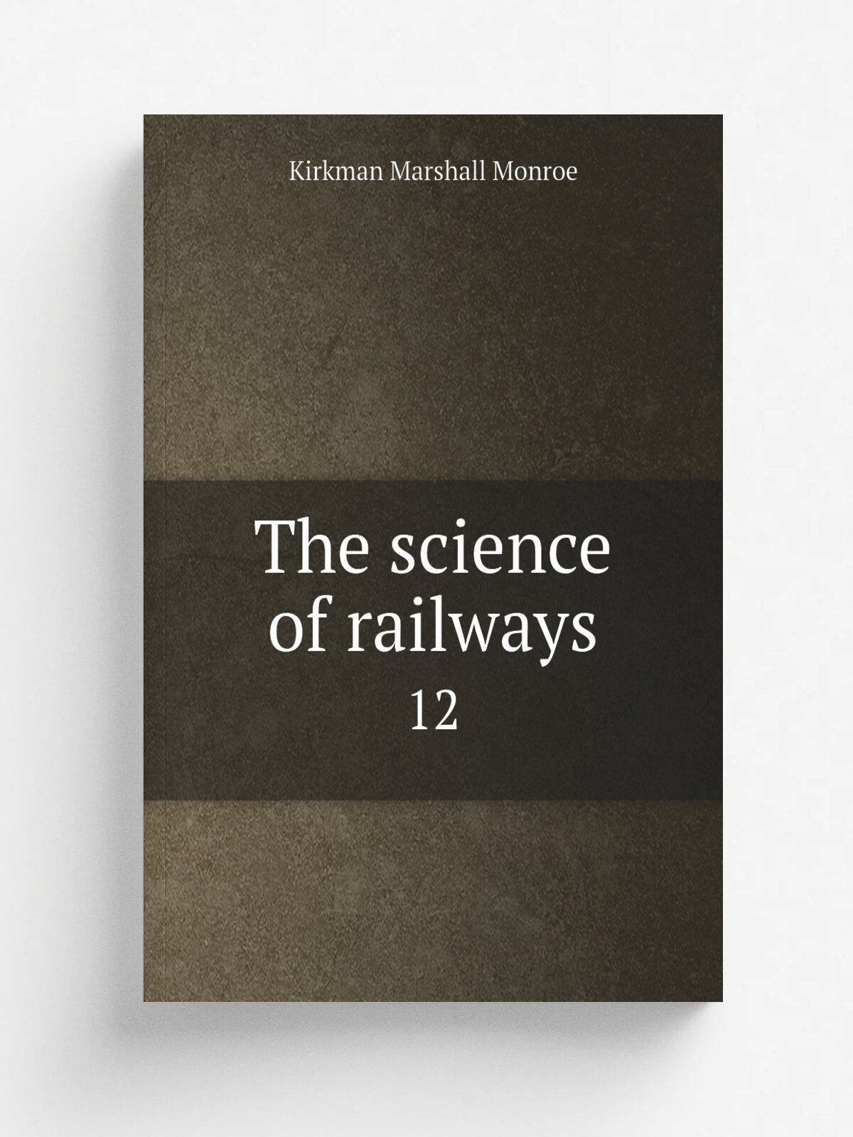The science of railways. 12 | Kirkman Marshall Monroe | 1904 | New York : World Railway Pub. Co. | Репринт