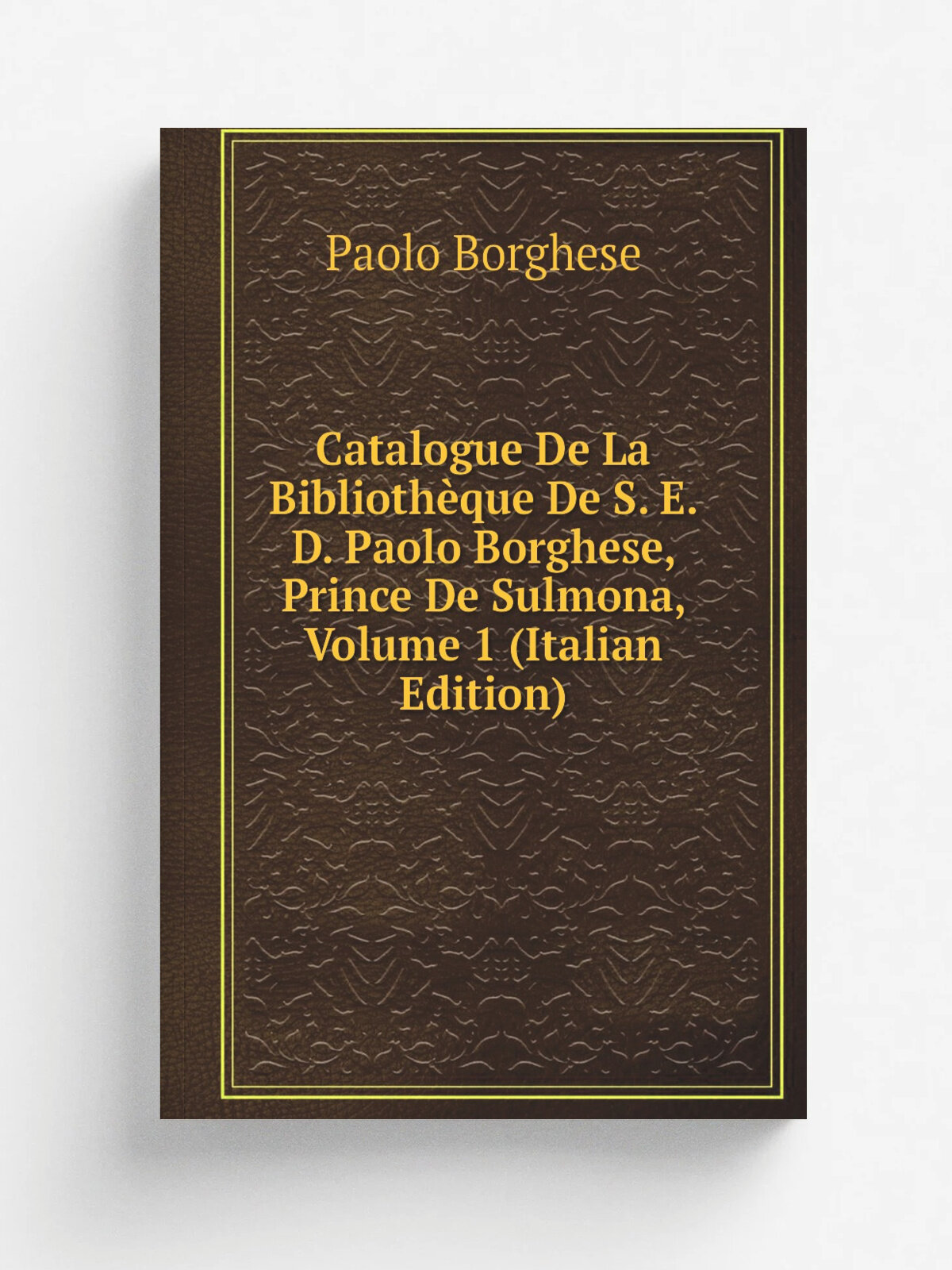 Catalogue De La Biblioth.que De S. E. D. Paolo Borghese, Prince De Sulmona, Volume 1 (Italian Edition) | Paolo Borghese | Репринт