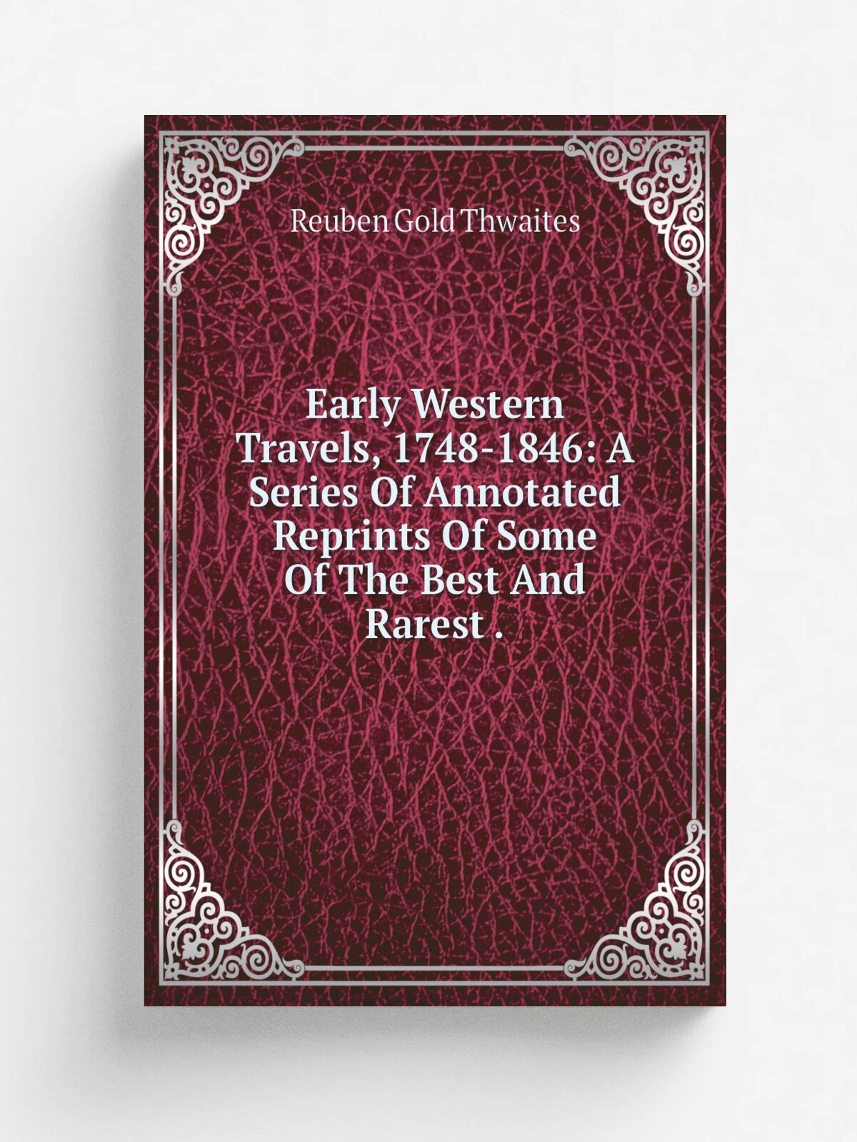 Early Western Travels, 1748-1846: A Series Of Annotated Reprints Of Some Of The Best And Rarest .