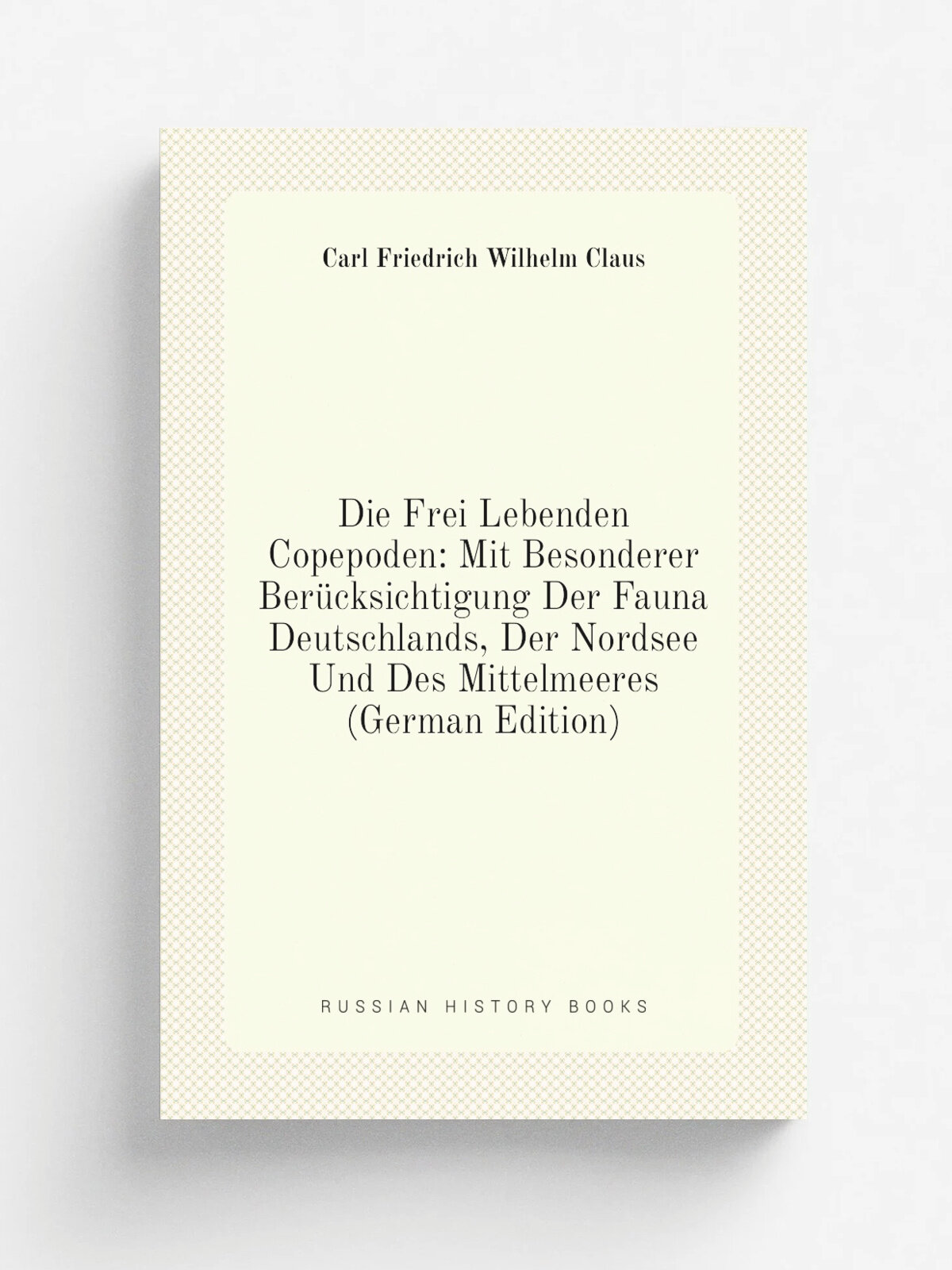 Die Frei Lebenden Copepoden: Mit Besonderer Ber.cksichtigung Der Fauna Deutschlands, Der Nordsee Und Des Mittelmeeres (German Edition) | Carl Friedri…