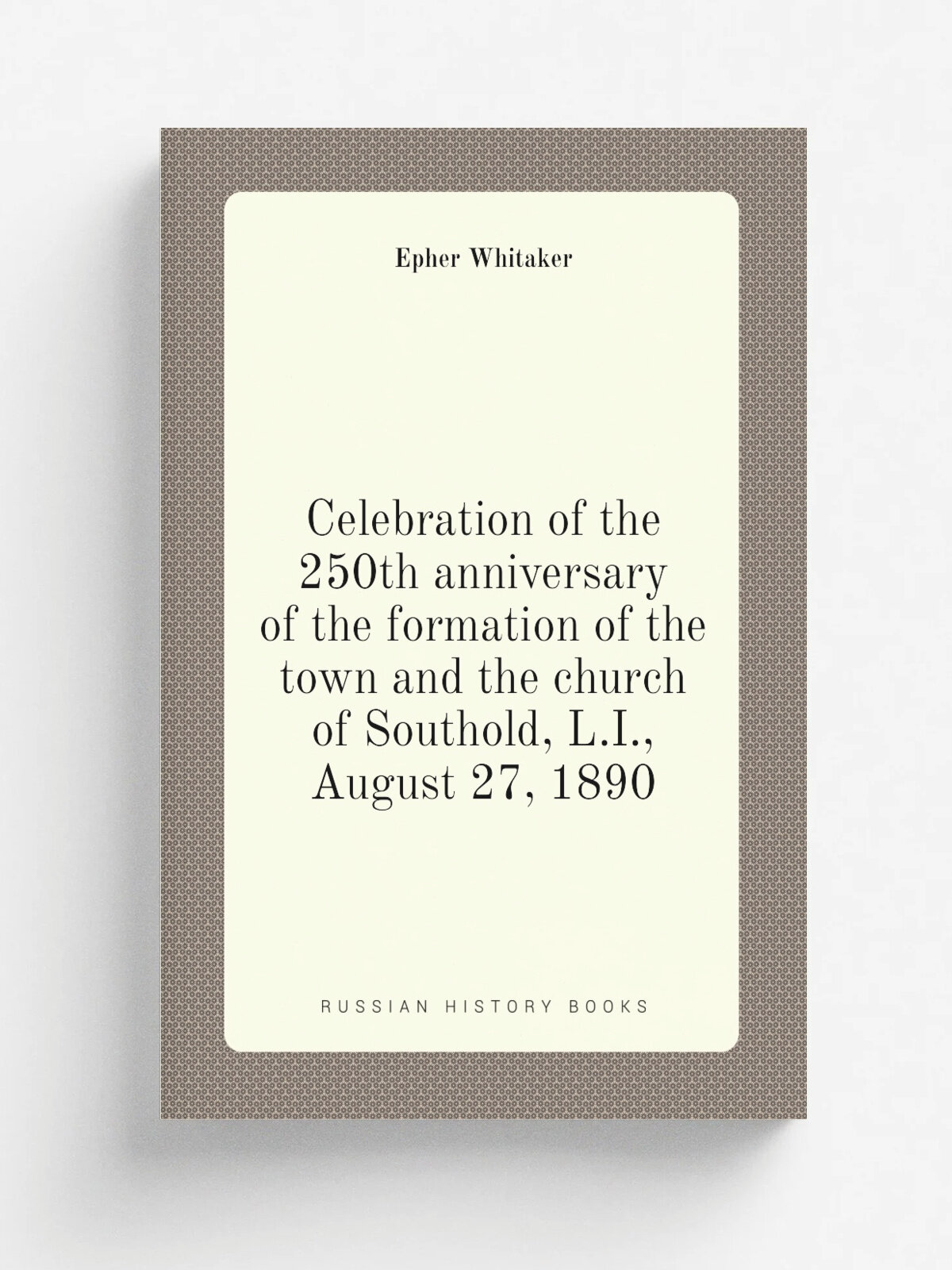 Celebration of the 250th anniversary of the formation of the town and the church of Southold, L.I, August 27, 1890