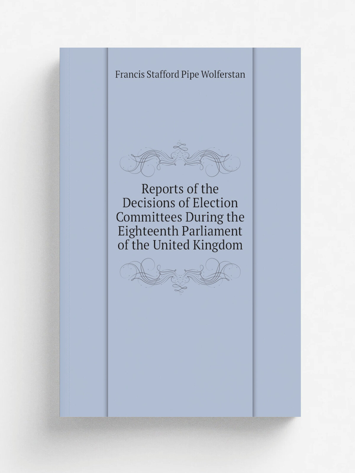Reports of the Decisions of Election Committees During the Eighteenth Parliament of the United Kingdom