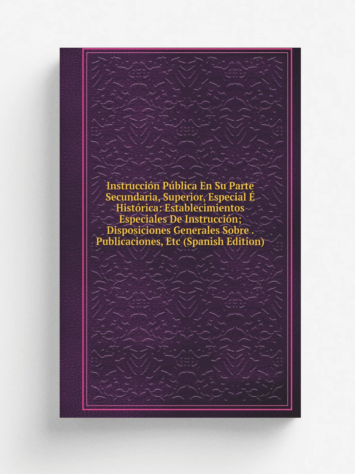 Instrucci.n P.blica En Su Parte Secundaria, Superior, Especial . Hist.rica: Establecimientos Especiales De Instrucci.n; Disposiciones Generales Sobre…