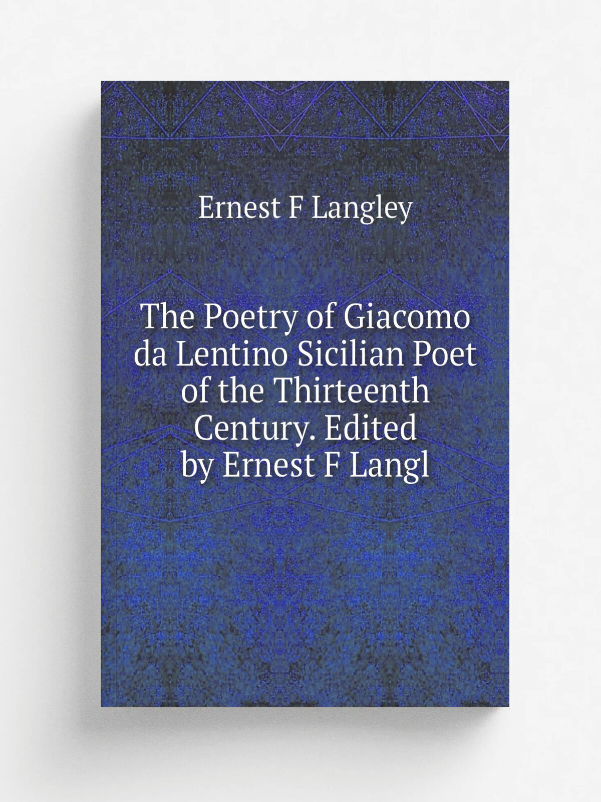 The Poetry of Giacomo da Lentino Sicilian Poet of the Thirteenth Century. Edited by Ernest F Langl