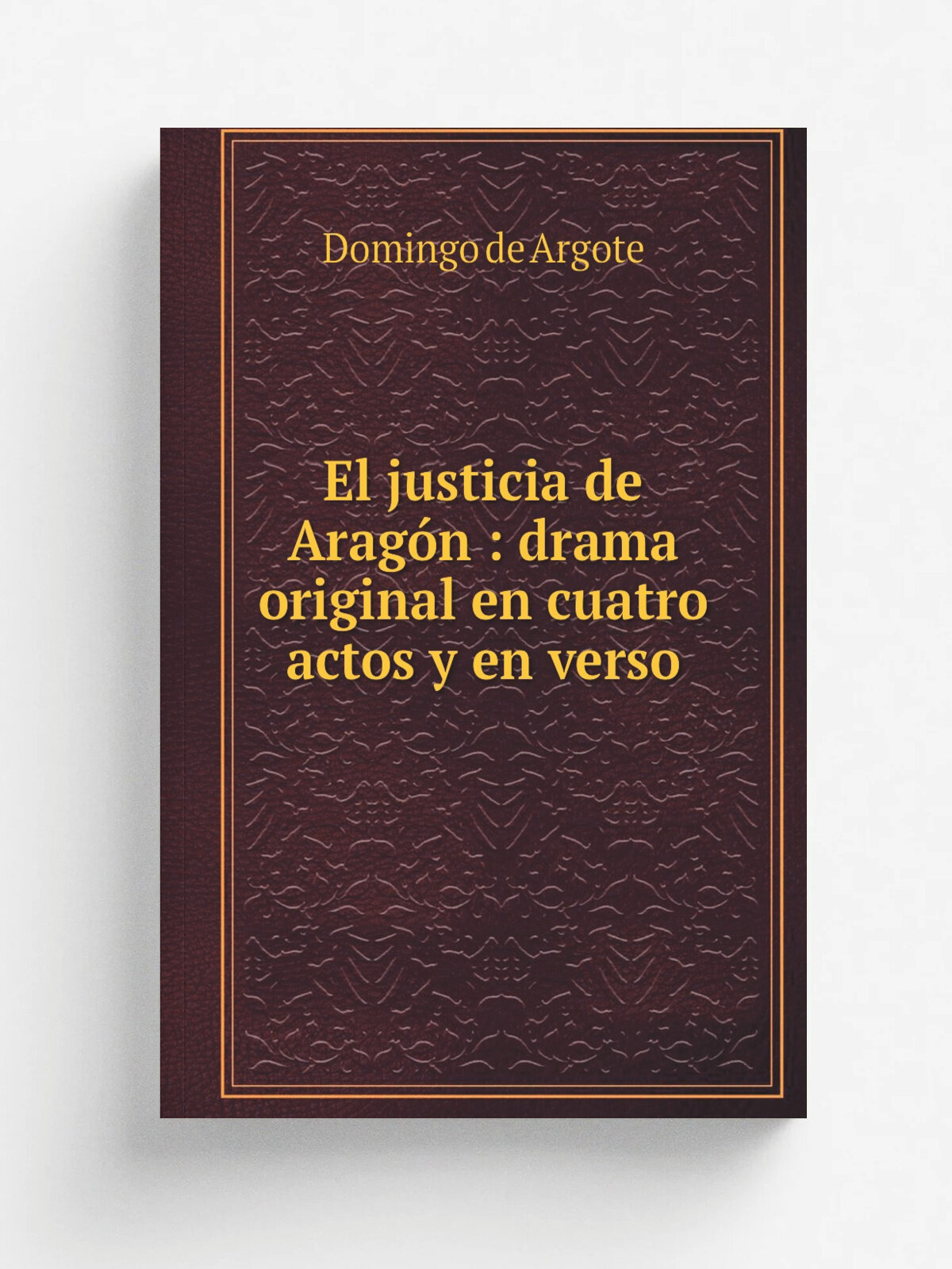 El justicia de Arag.n : drama original en cuatro actos y en verso | Domingo de Argote | 1854 | Madrid : Impr. de J. Rodr.guez | Репринт