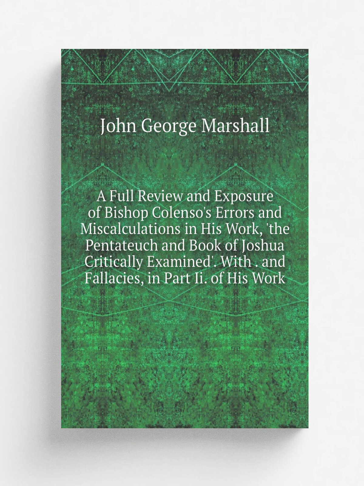 A Full Review and Exposure of Bishop Colenso's Errors and Miscalculations in His Work, 'the Pentateuch and Book of Joshua Critically Examined'. With …