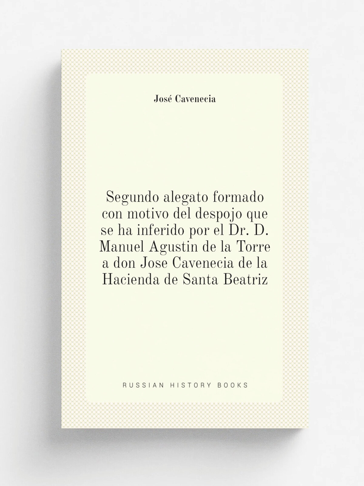Segundo alegato formado con motivo del despojo que se ha inferido por el Dr. D. Manuel Agustin de la Torre a don Jose Cavenecia de la Hacienda de San…