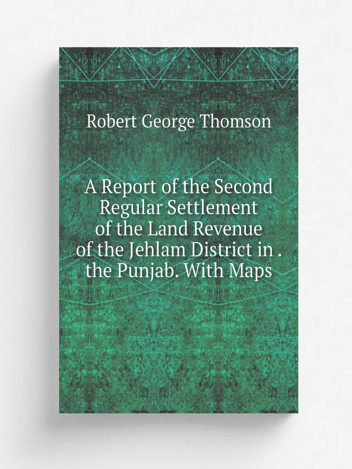 A Report of the Second Regular Settlement of the Land Revenue of the Jehlam District in . the Punjab. With Maps