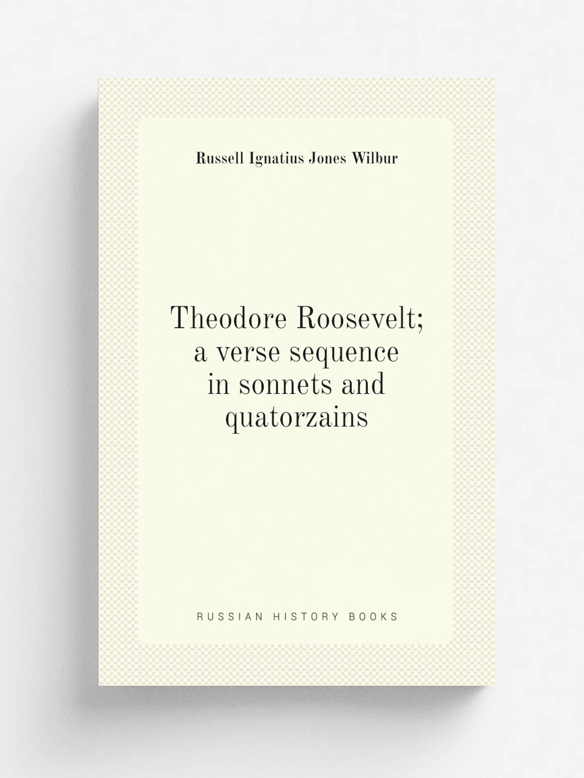 Theodore Roosevelt; a verse sequence in sonnets and quatorzains