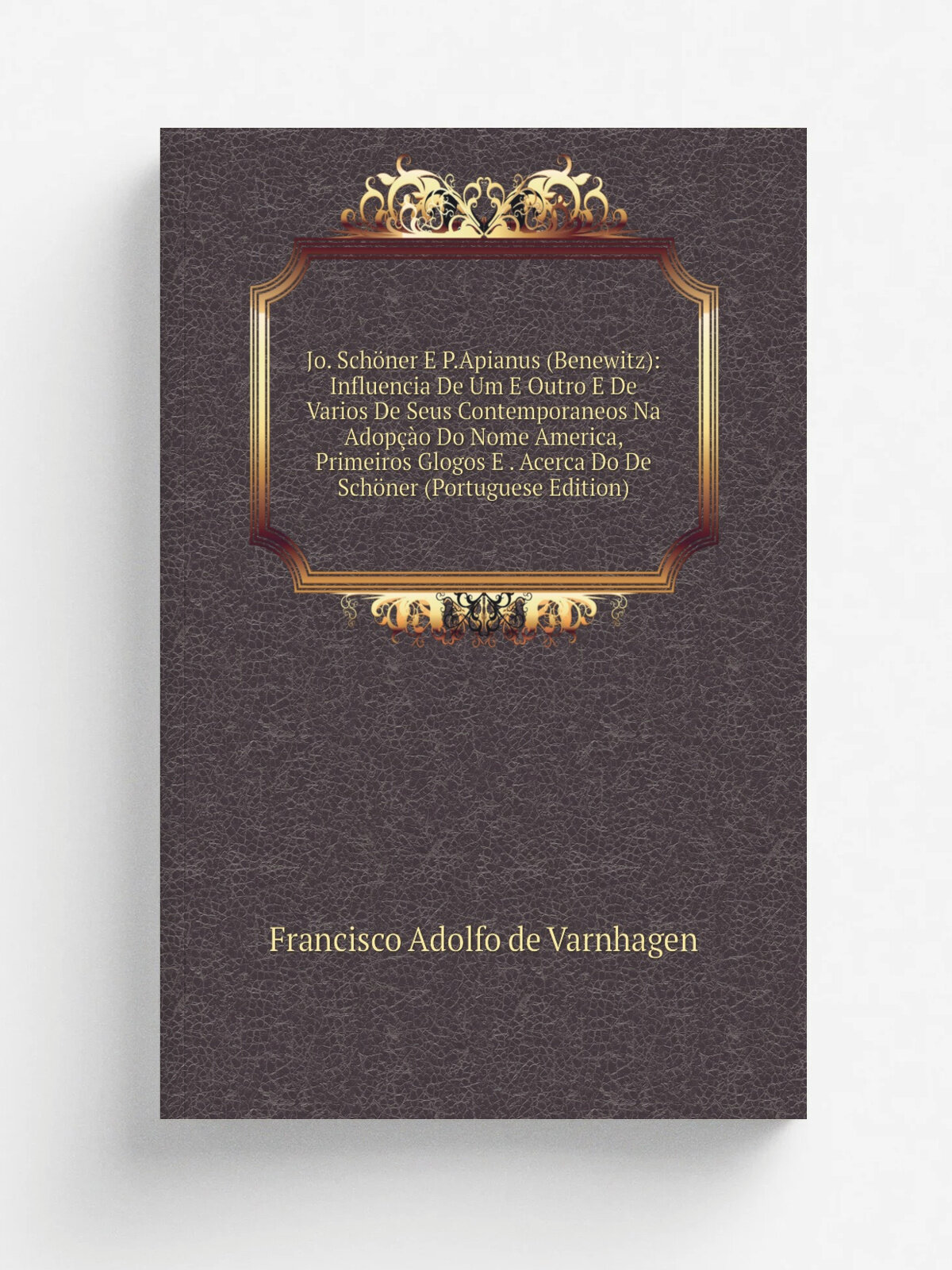 Jo. Sch.ner E P.Apianus (Benewitz): Influencia De Um E Outro E De Varios De Seus Contemporaneos Na Adop. o Do Nome America, Primeiros Glogos E . Acer…