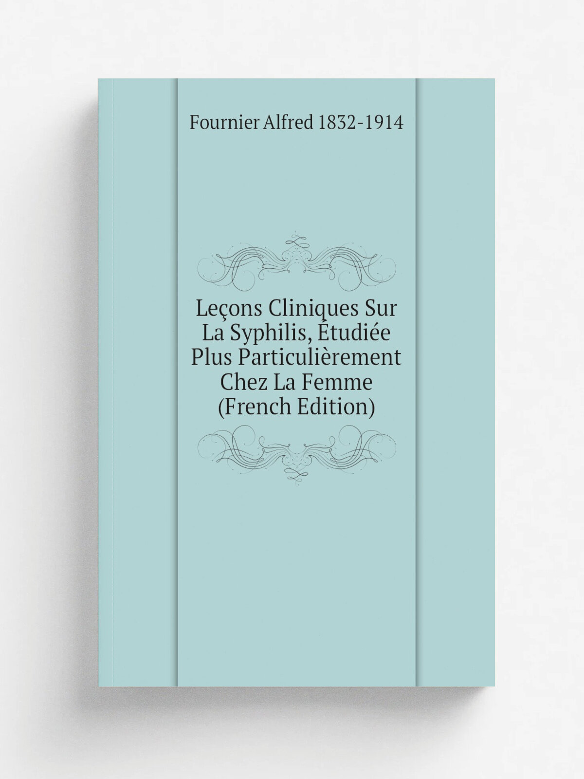 Le.ons Cliniques Sur La Syphilis, .tudi.e Plus Particuli.rement Chez La Femme (French Edition) | Fournier Alfred 1832-1914 | Репринт