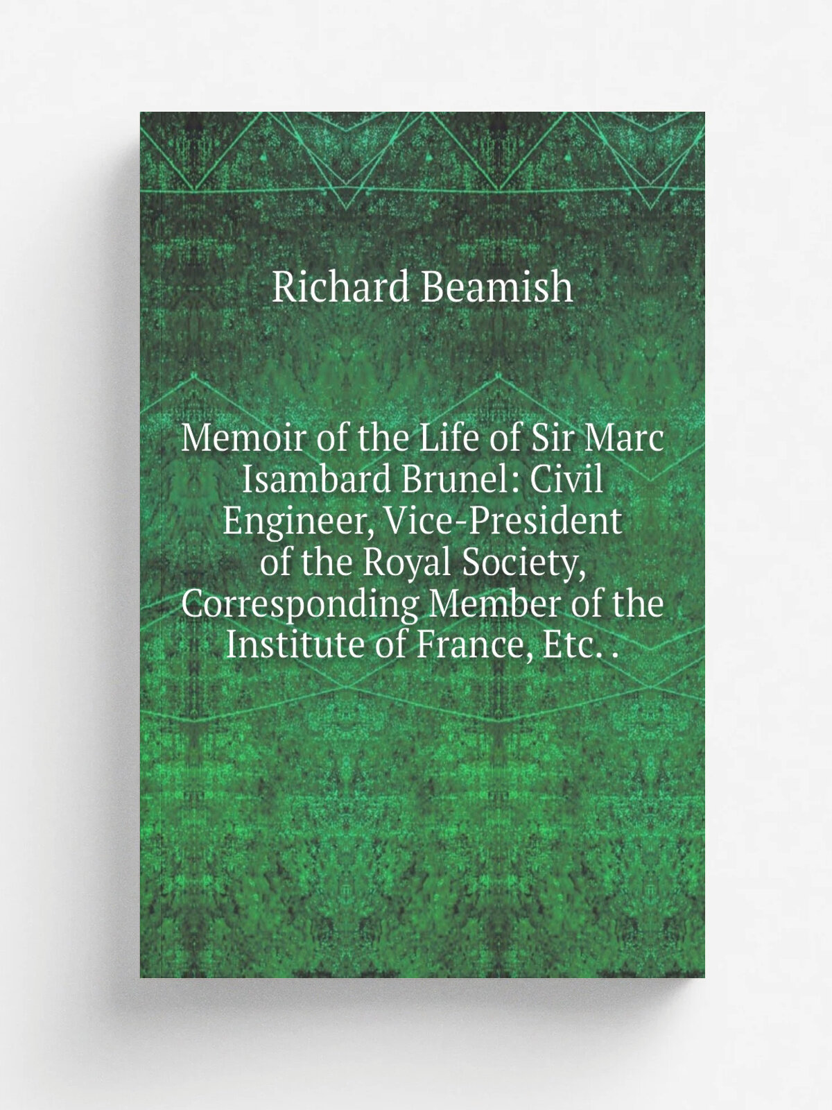Memoir of the Life of Sir Marc Isambard Brunel: Civil Engineer, Vice-President of the Royal Society, Corresponding Member of the Institute of France…