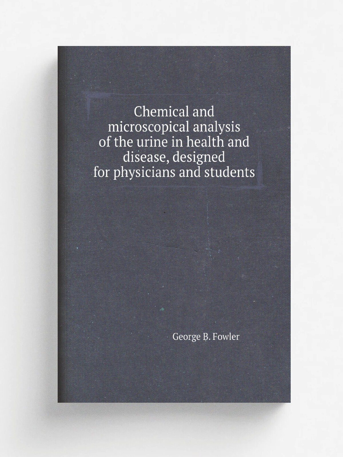 Chemical and microscopical analysis of the urine in health and disease, designed for physicians and students | George B. Fowler | Репринт