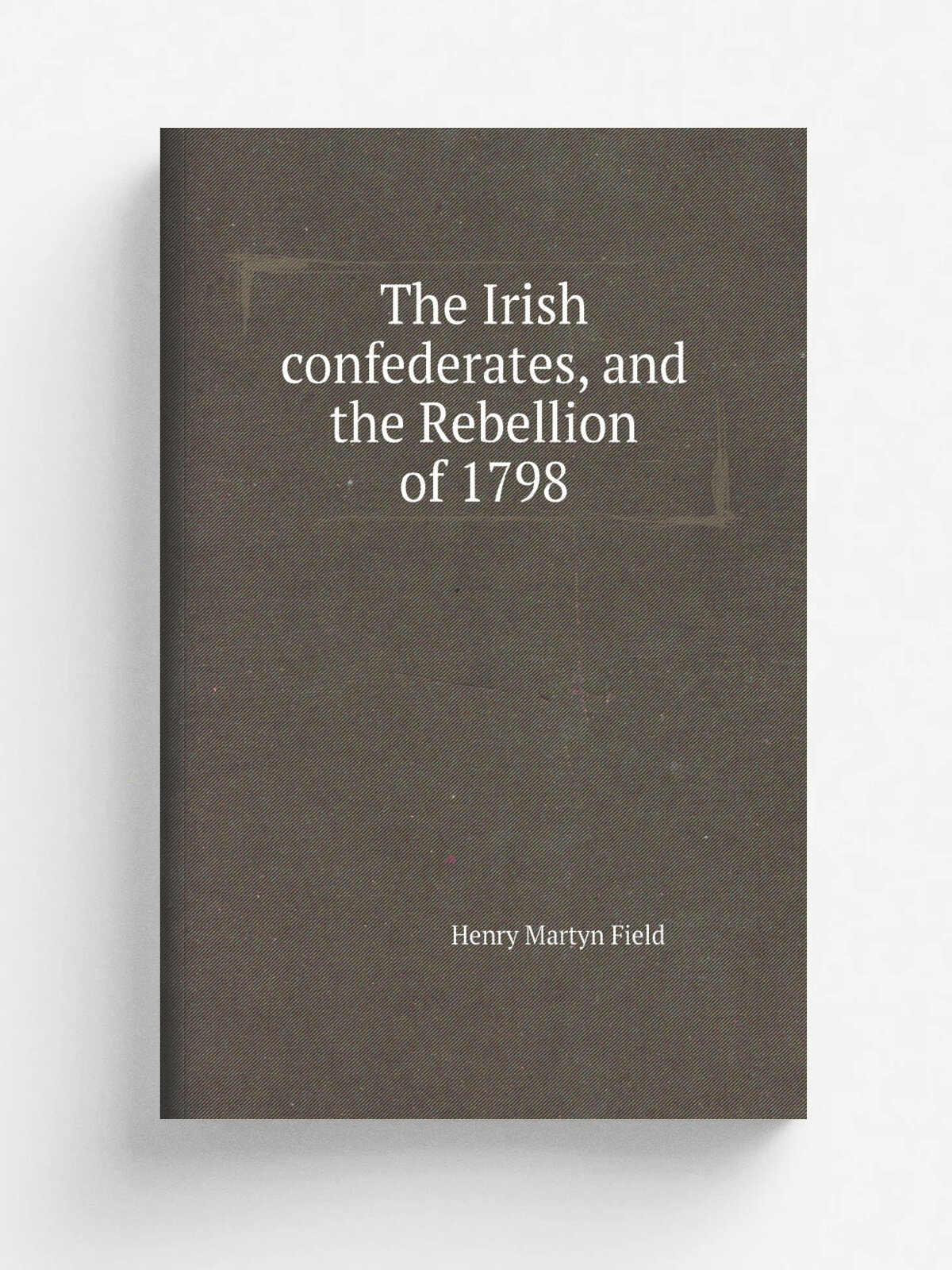 The Irish confederates, and the Rebellion of 1798 | Henry M. Field | Репринт