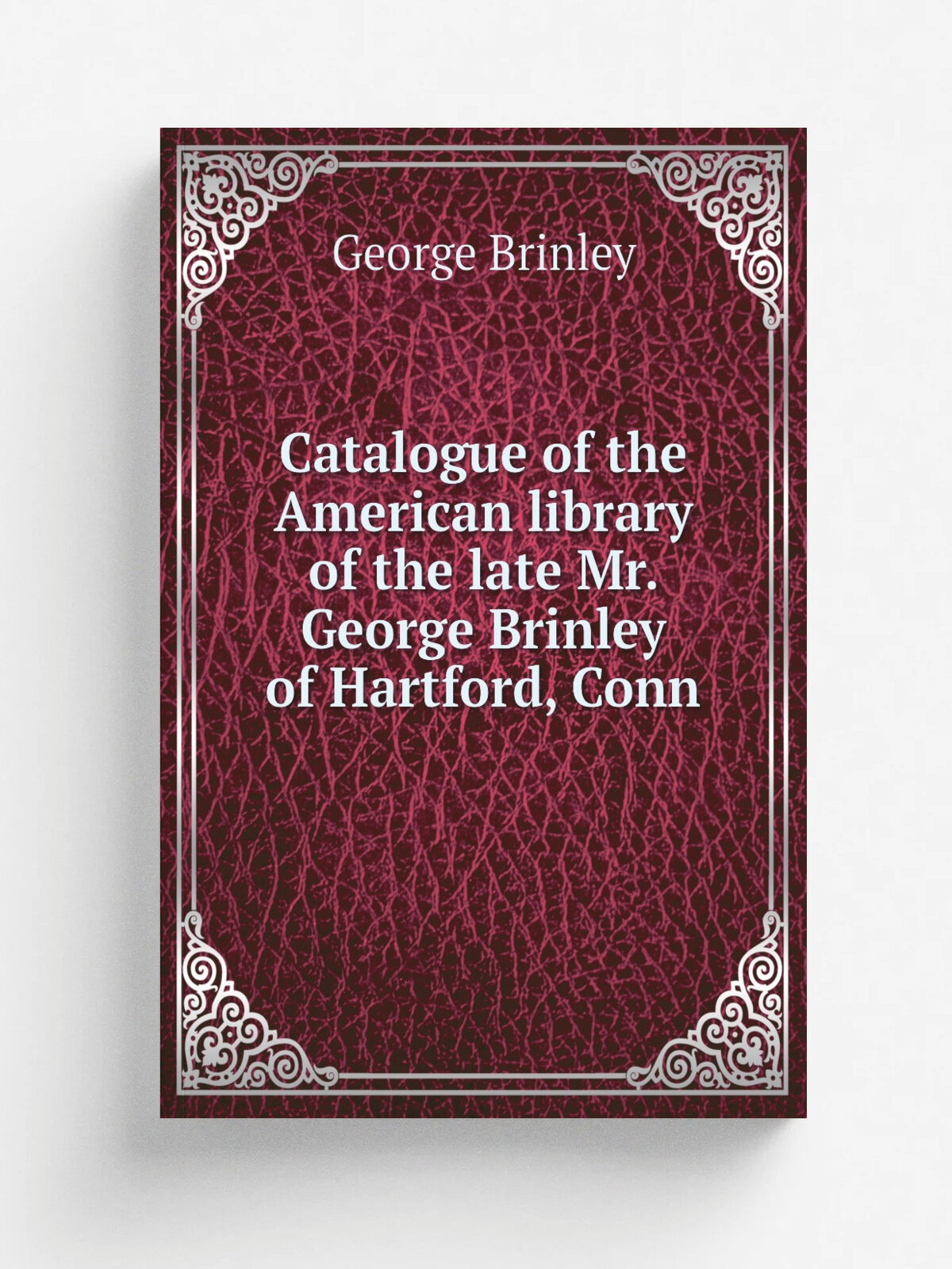 Catalogue of the American library of the late Mr. George Brinley of Hartford, Conn | George Brinley | 1878 | Hartford, Press of the Case, Lockwood & …