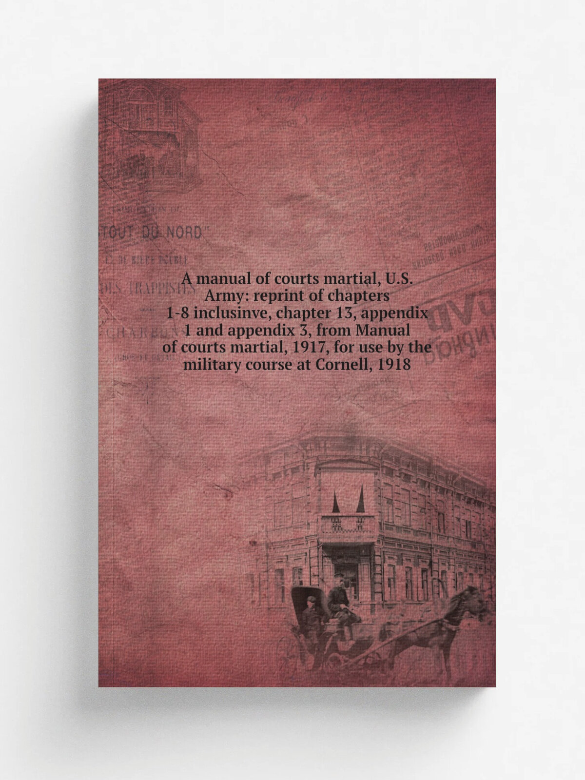A manual of courts martial, U.S. Army: reprint of chapters 1-8 inclusinve, chapter 13, appendix 1 and appendix 3, from Manual of courts martial, 1917…