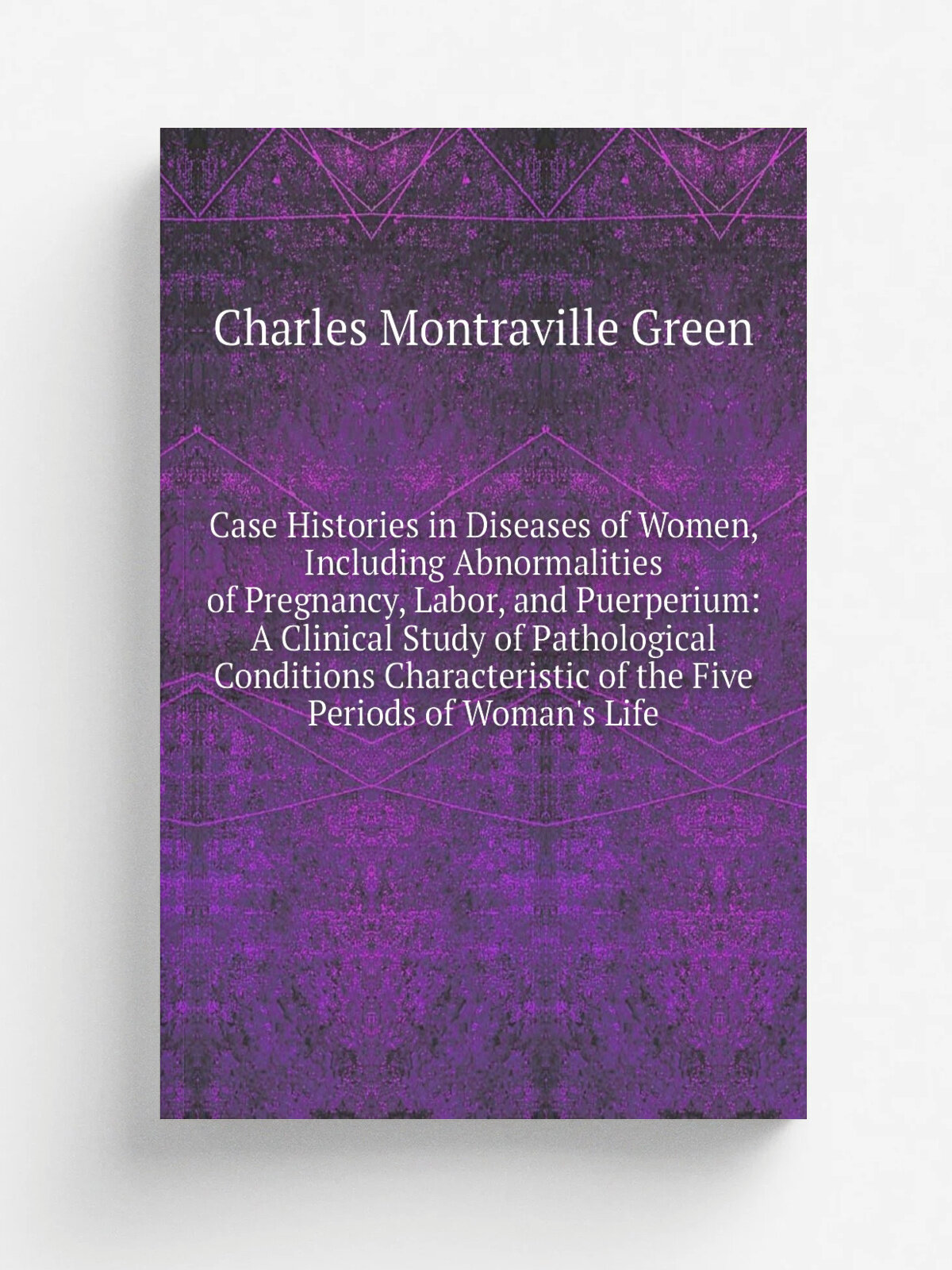Case Histories in Diseases of Women, Including Abnormalities of Pregnancy, Labor, and Puerperium: A Clinical Study of Pathological Conditions Charact…