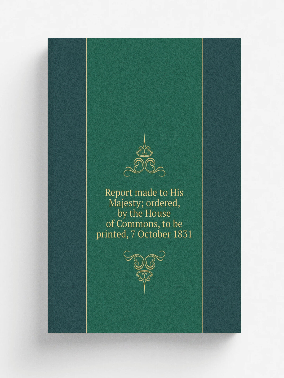 Report made to His Majesty; ordered, by the House of Commons, to be printed, 7 October 1831