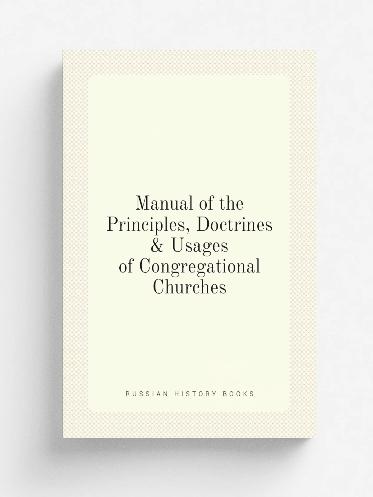 Manual of the Principles, Doctrines & Usages of Congregational Churches