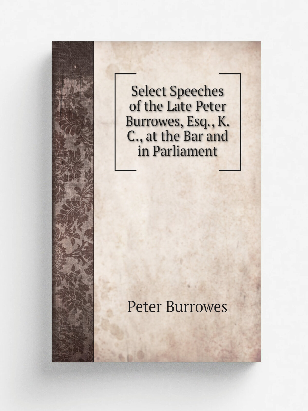 Select Speeches of the Late Peter Burrowes, Esq, K.C, at the Bar and in Parliament