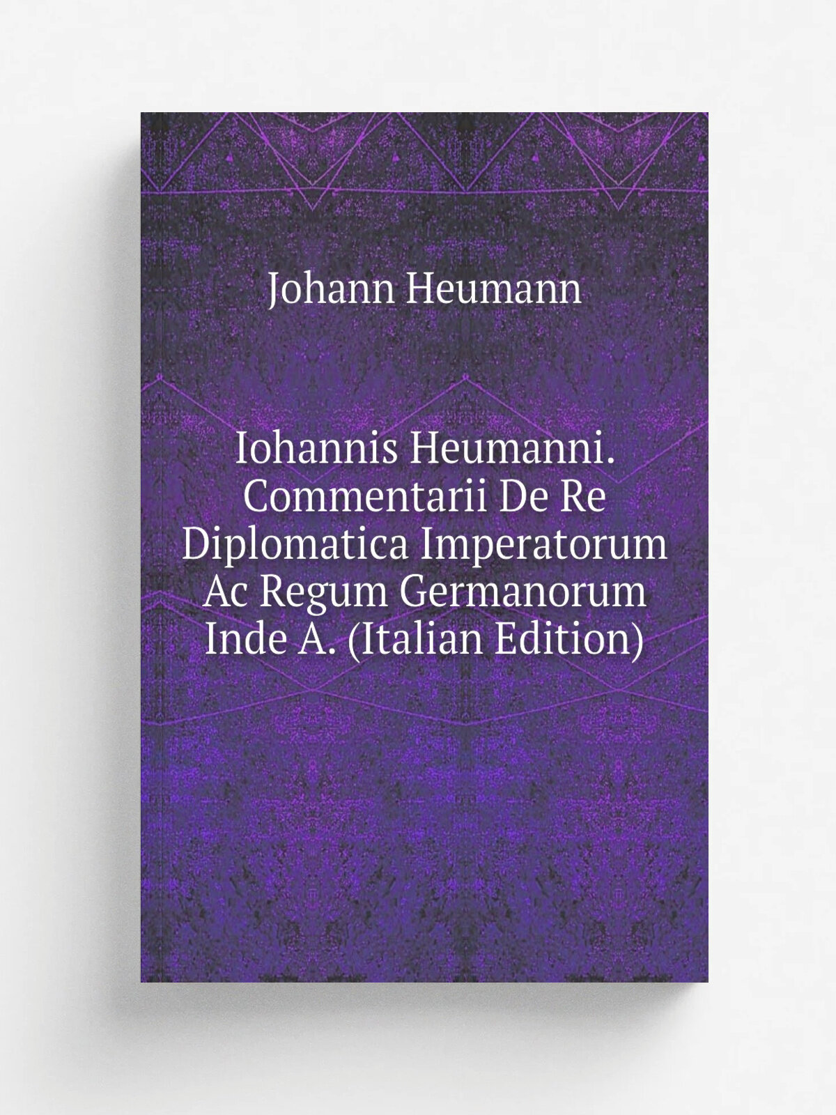 Iohannis Heumanni. Commentarii De Re Diplomatica Imperatorum Ac Regum Germanorum Inde A. (Italian Edition) | Johann Heumann | Репринт