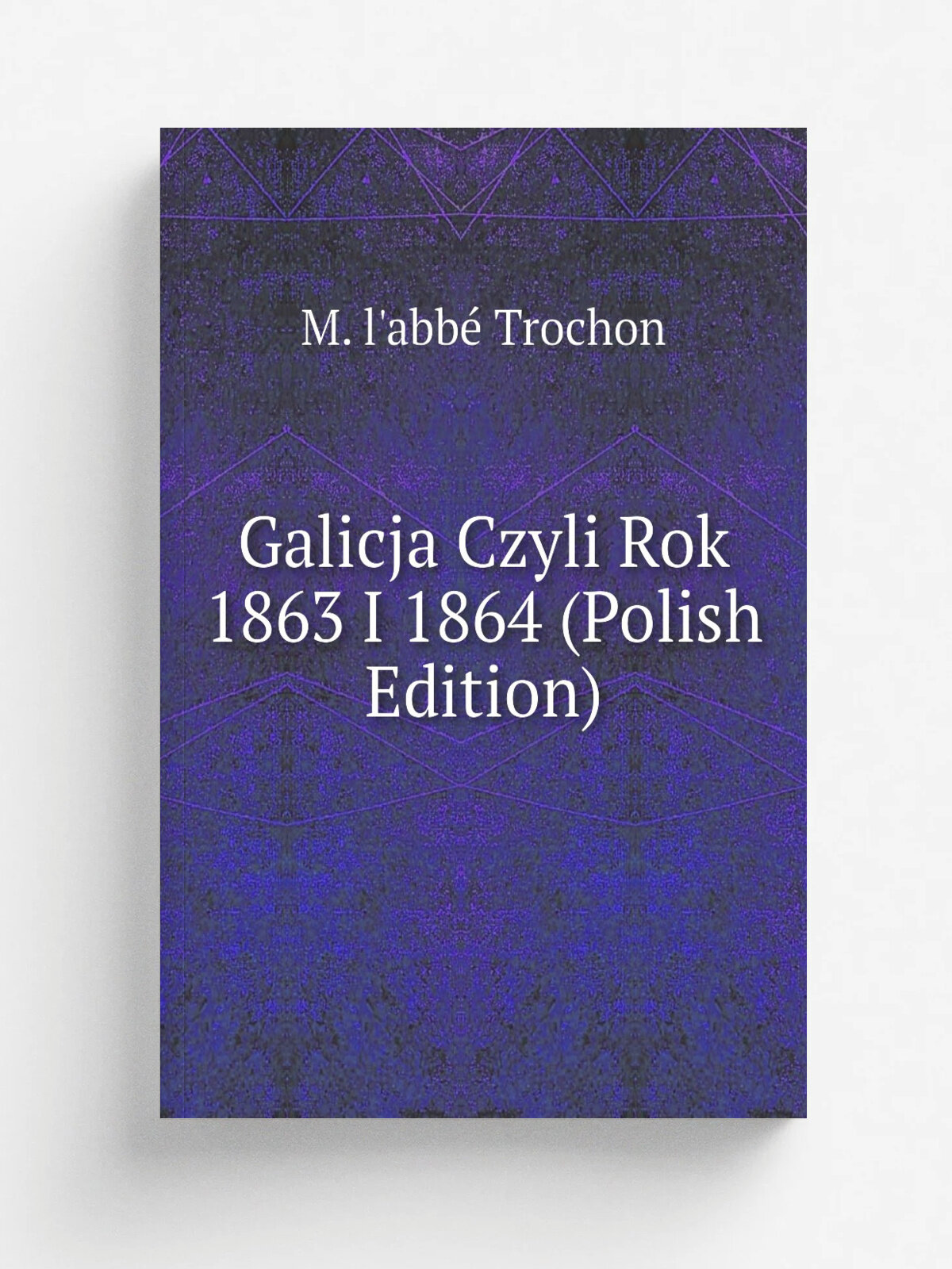 Galicja Czyli Rok 1863 I 1864 (Polish Edition) | M. l'abb. Trochon | Репринт