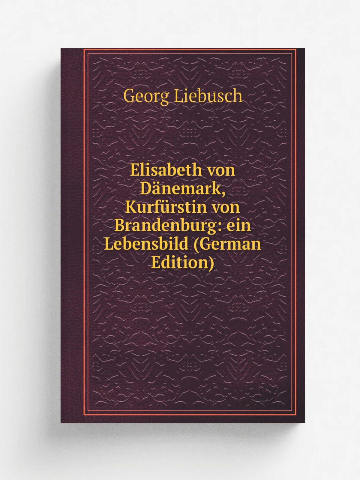 Elisabeth von D.nemark, Kurf.rstin von Brandenburg: ein Lebensbild (German Edition) | Georg Liebusch | Репринт