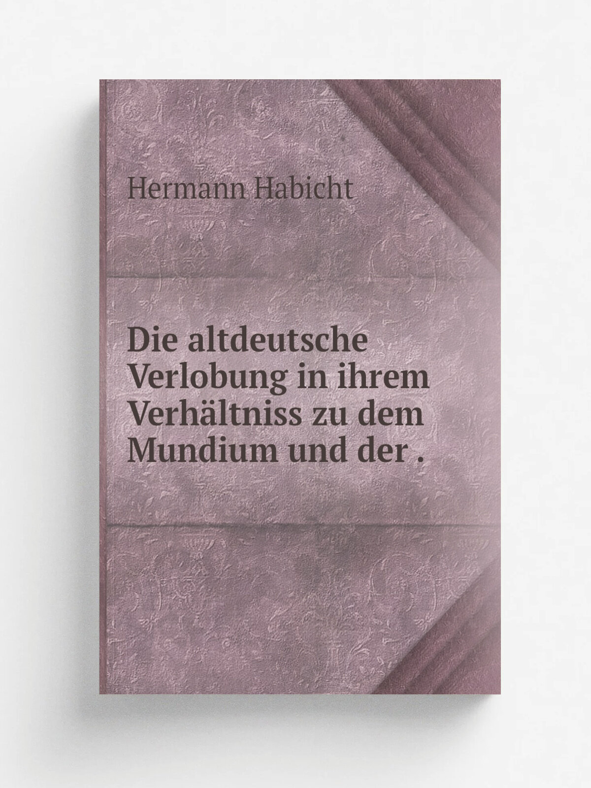 Die altdeutsche Verlobung in ihrem Verh.ltniss zu dem Mundium und der . | Hermann Habicht | 1879 | Fischer | Репринт