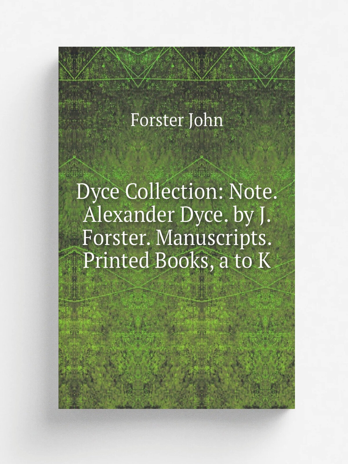 Dyce Collection: Note. Alexander Dyce. by J. Forster. Manuscripts. Printed Books, a to K | Forster John | Репринт