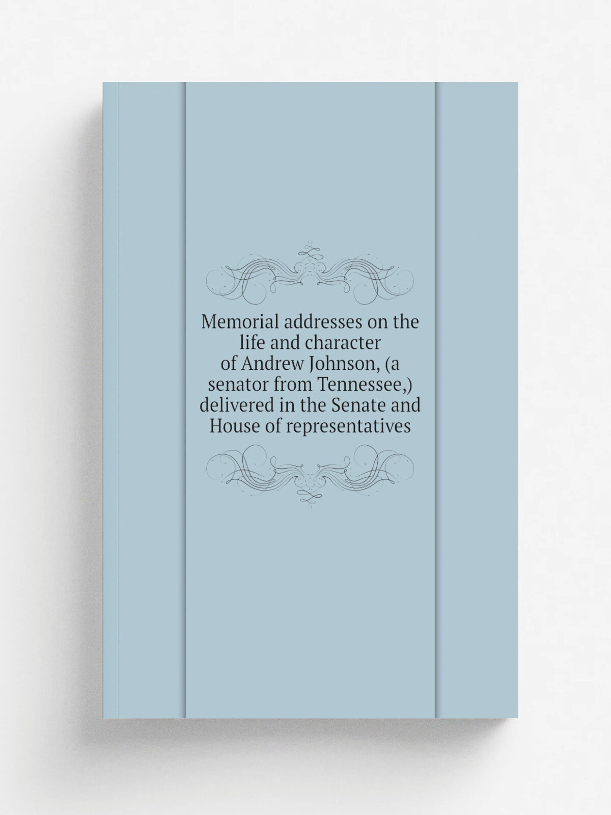 Memorial addresses on the life and character of Andrew Johnson, (a senator from Tennessee,) delivered in the Senate and House of representatives