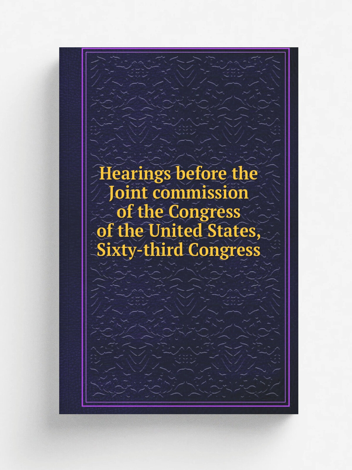 Hearings before the Joint commission of the Congress of the United States, Sixty-third Congress
