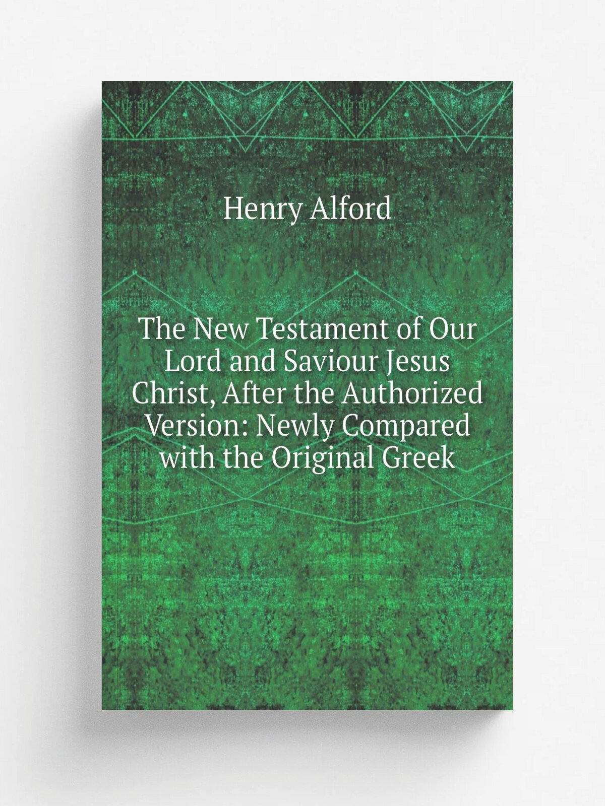The New Testament of Our Lord and Saviour Jesus Christ, After the Authorized Version: Newly Compared with the Original Greek | Henry Alford | Репринт