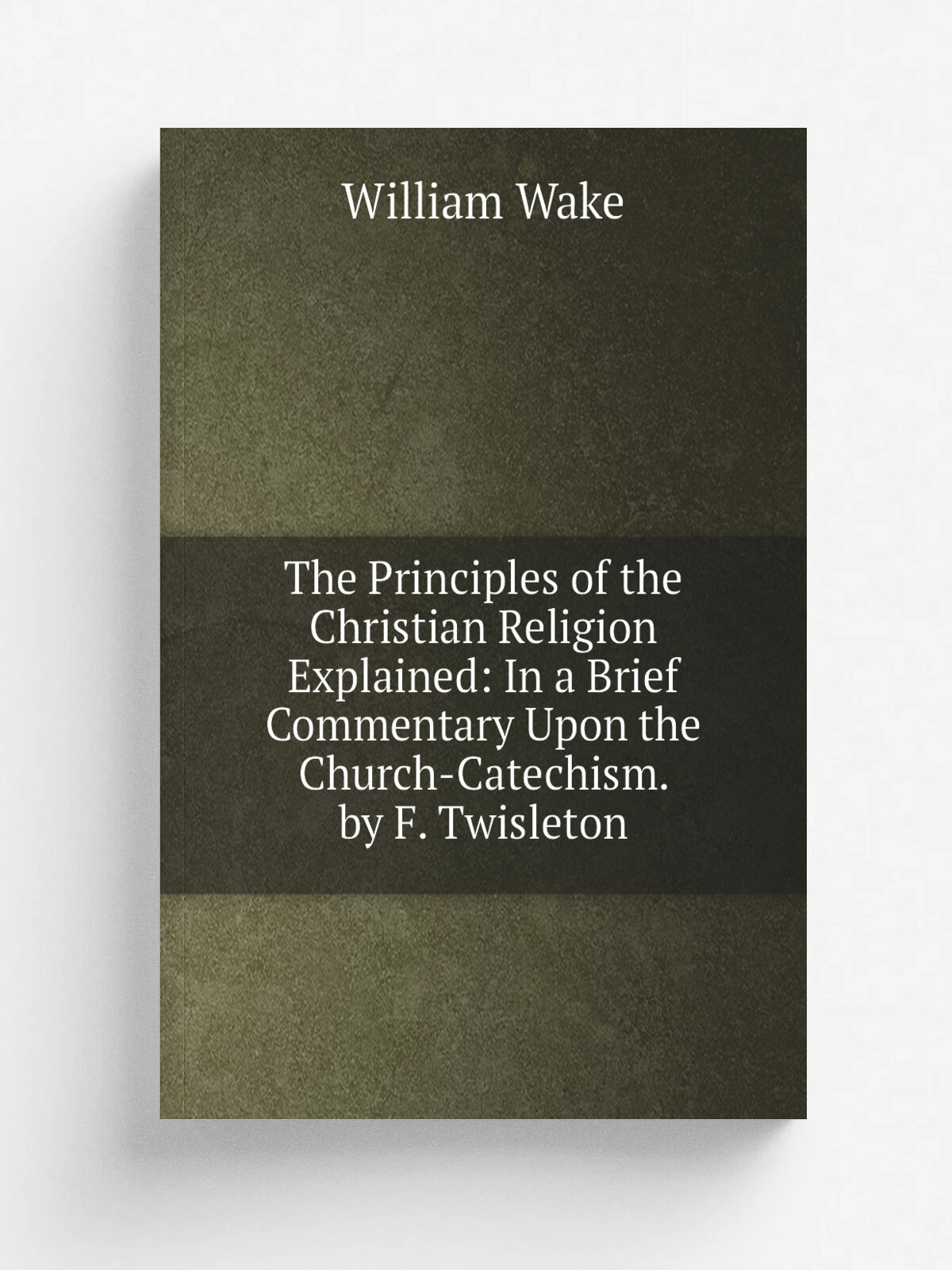 The Principles of the Christian Religion Explained: In a Brief Commentary Upon the Church-Catechism. by F. Twisleton