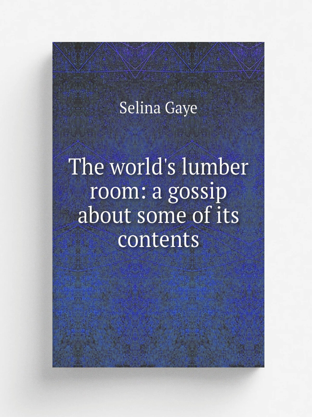 The world's lumber room: a gossip about some of its contents | Selina Gaye | Репринт