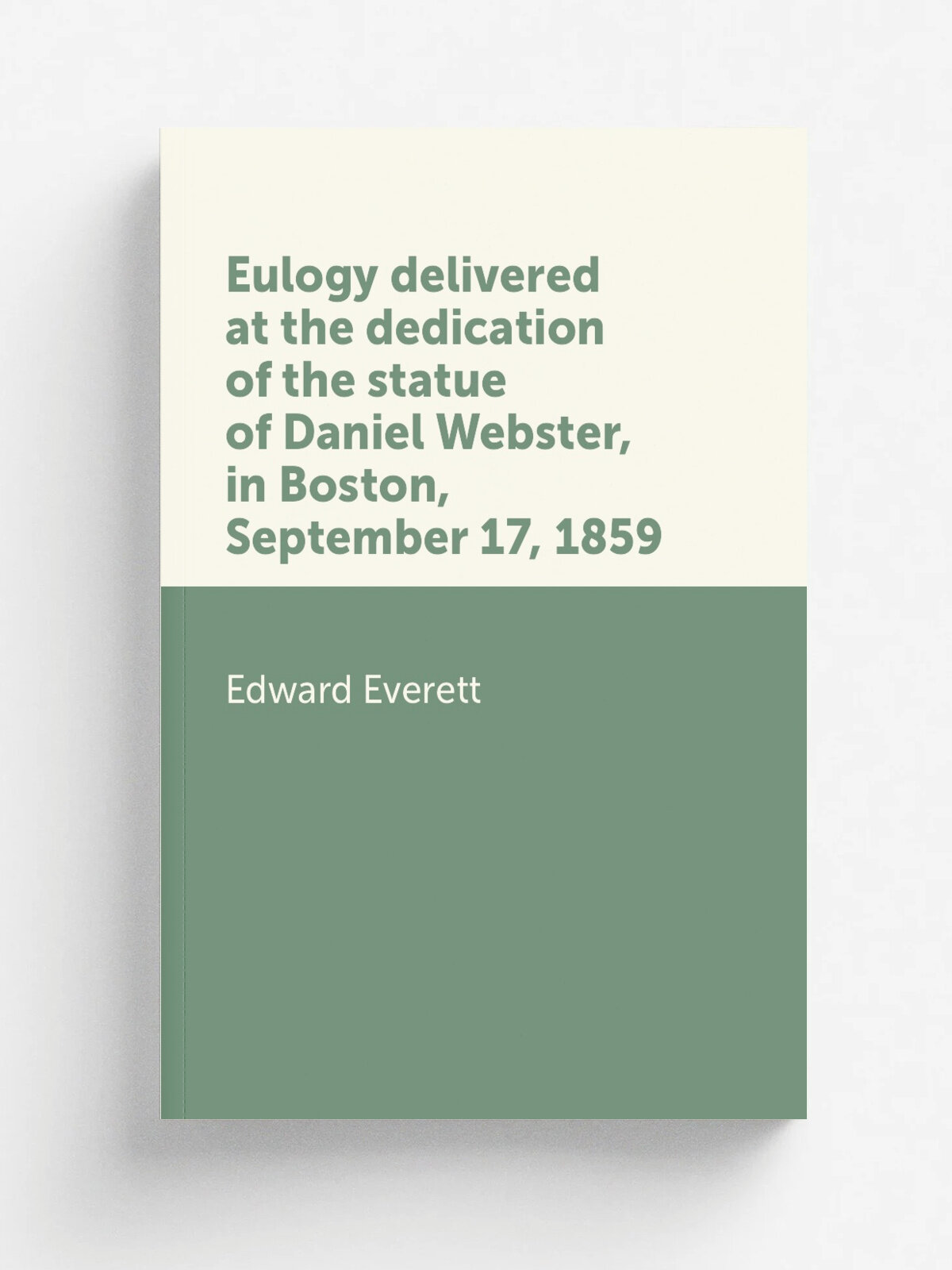 Eulogy delivered at the dedication of the statue of Daniel Webster, in Boston, September 17, 1859 | Edward Everett | Репринт