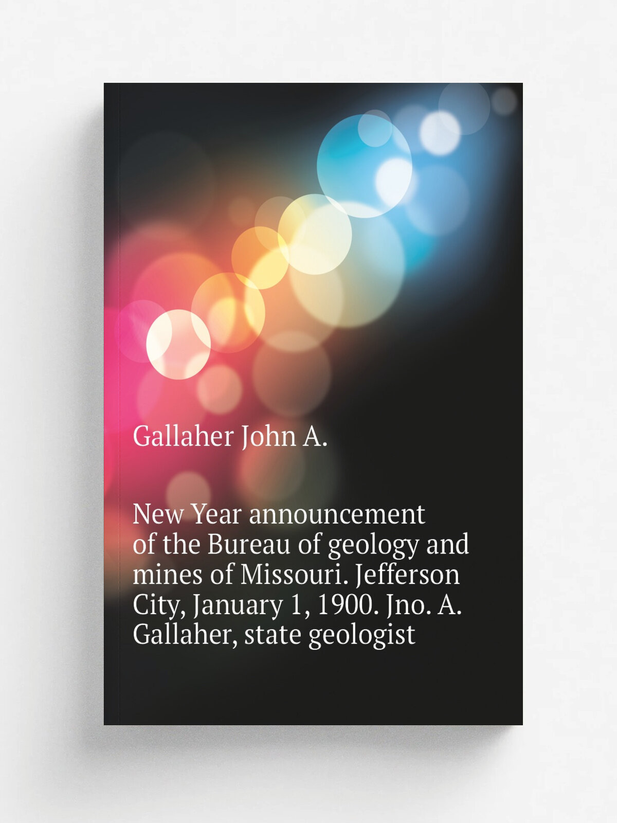 New Year announcement of the Bureau of geology and mines of Missouri. Jefferson City, January 1, 1900. Jno. A. Gallaher, state geologist | Gallaher J…