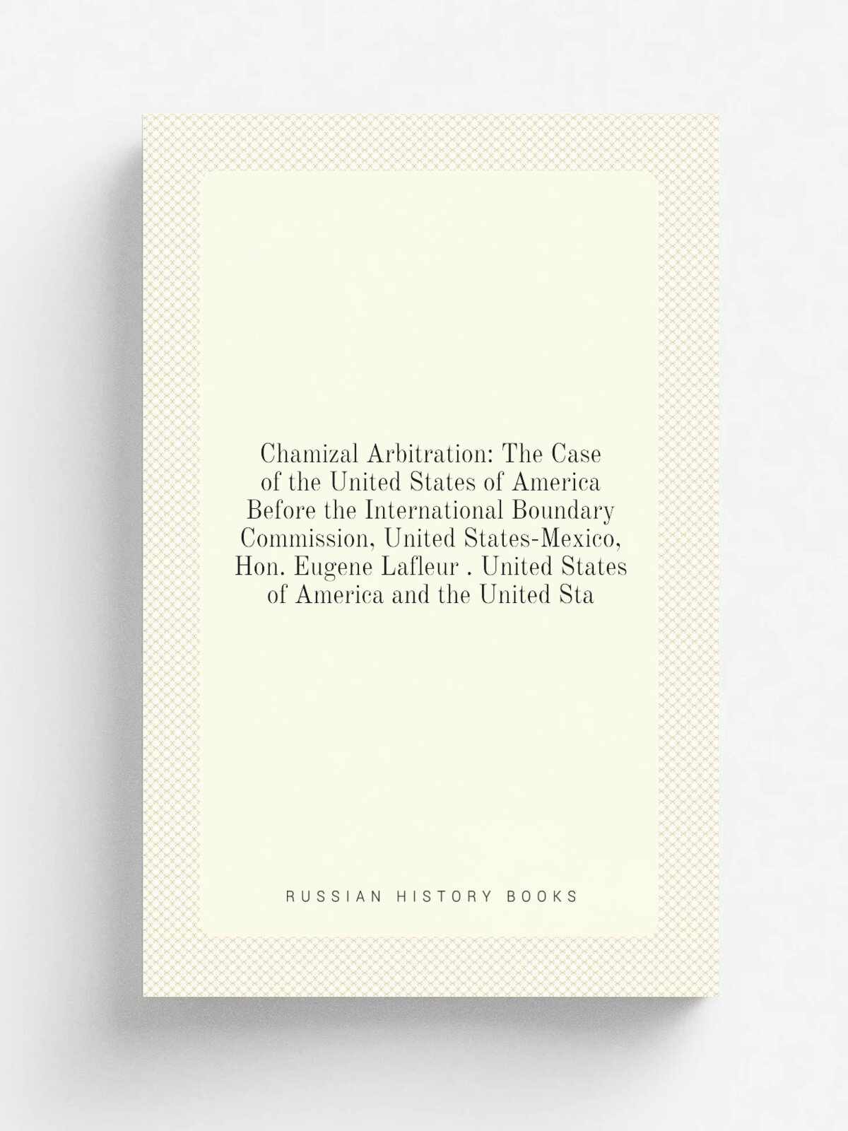 Chamizal Arbitration: The Case of the United States of America Before the International Boundary Commission, United States-Mexico, Hon. Eugene Lafleu…