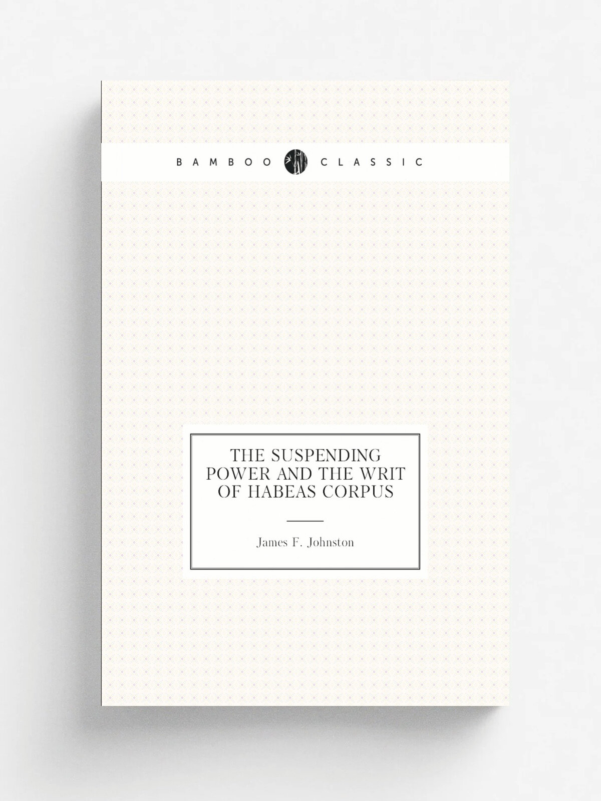 The suspending power and the writ of habeas corpus | James F. Johnston | 1862 | Philadelphia : J. Campbell | Репринт