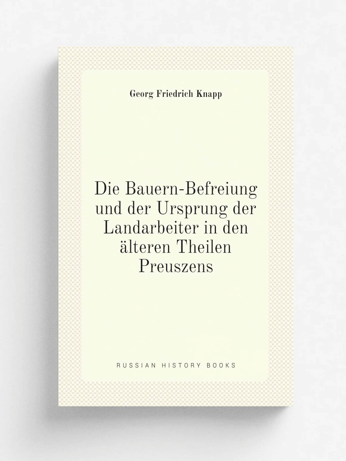 Die Bauern-Befreiung und der Ursprung der Landarbeiter in den . lteren Theilen Preuszens | Georg Friedrich Knapp | 1887 | Leipzig, Duncker | Репринт