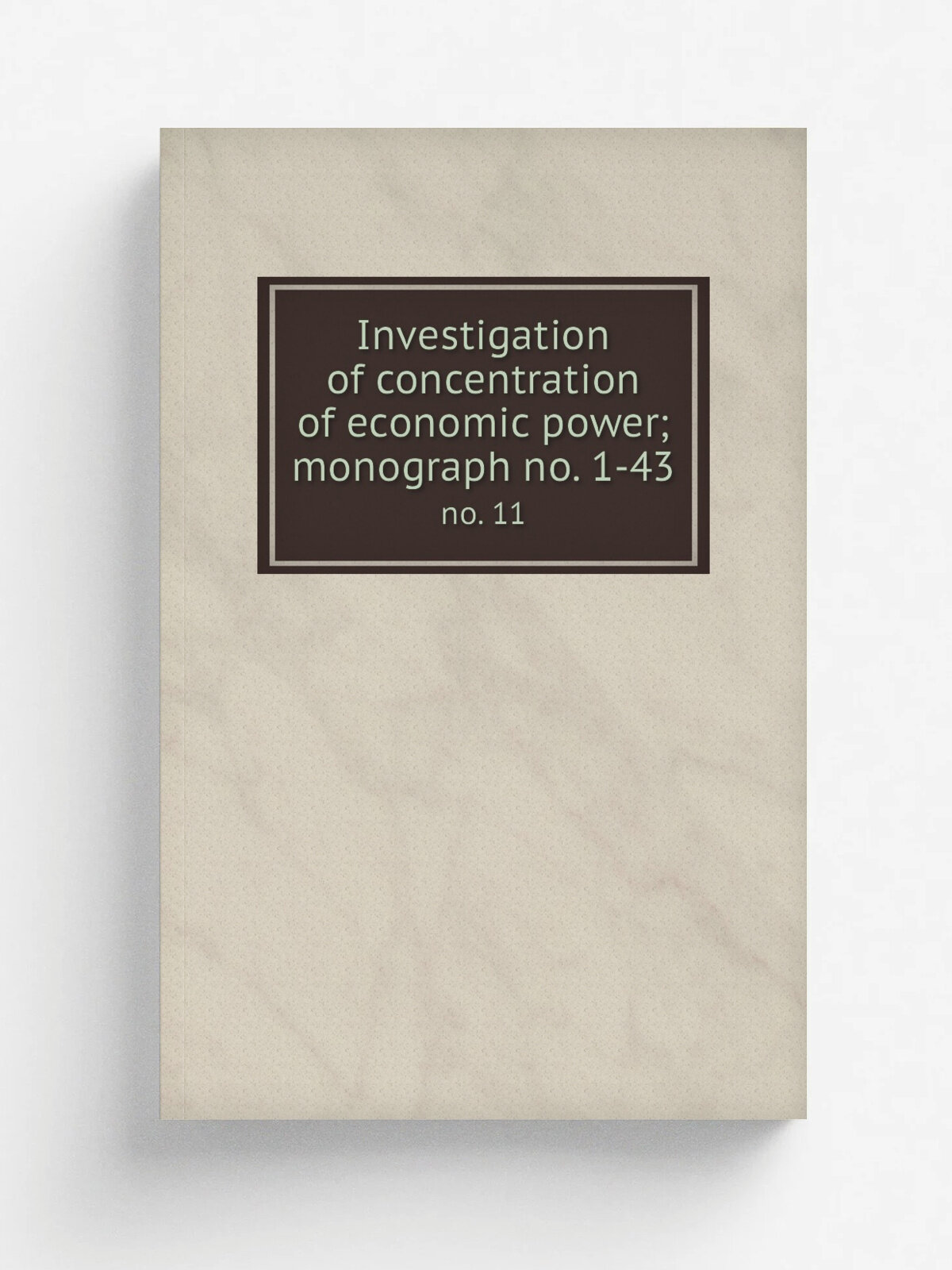 Investigation of concentration of economic power; monograph no. 1-43. no. 11