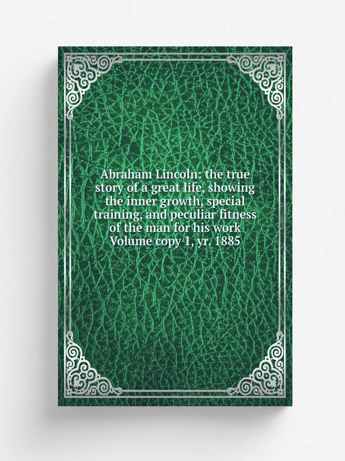 Abraham Lincoln: the true story of a great life, showing the inner growth, special training, and peculiar fitness of the man for his work Volume copy…
