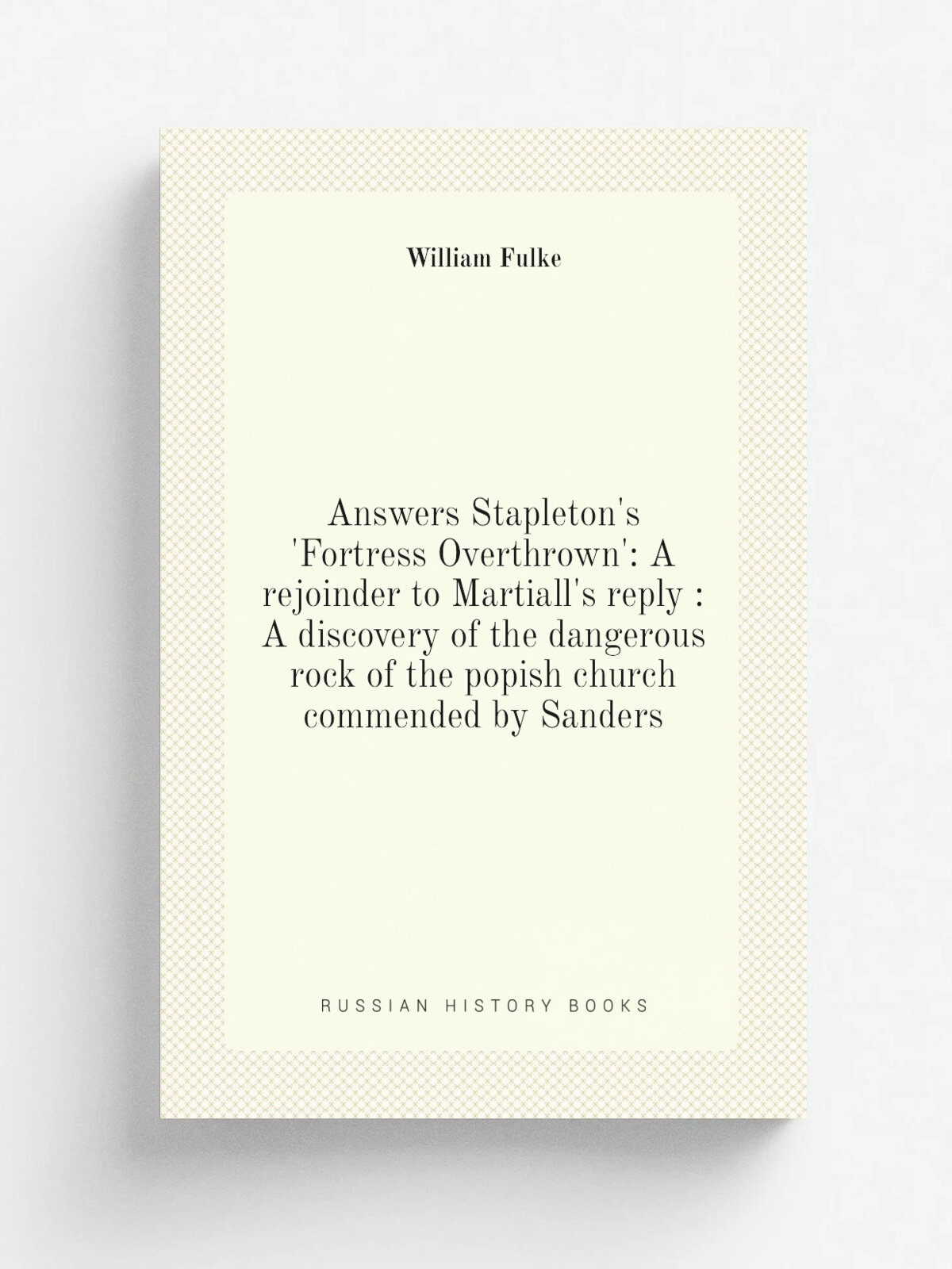 Answers Stapleton's 'Fortress Overthrown': A rejoinder to Martiall's reply : A discovery of the dangerous rock of the popish church commended by Sand…