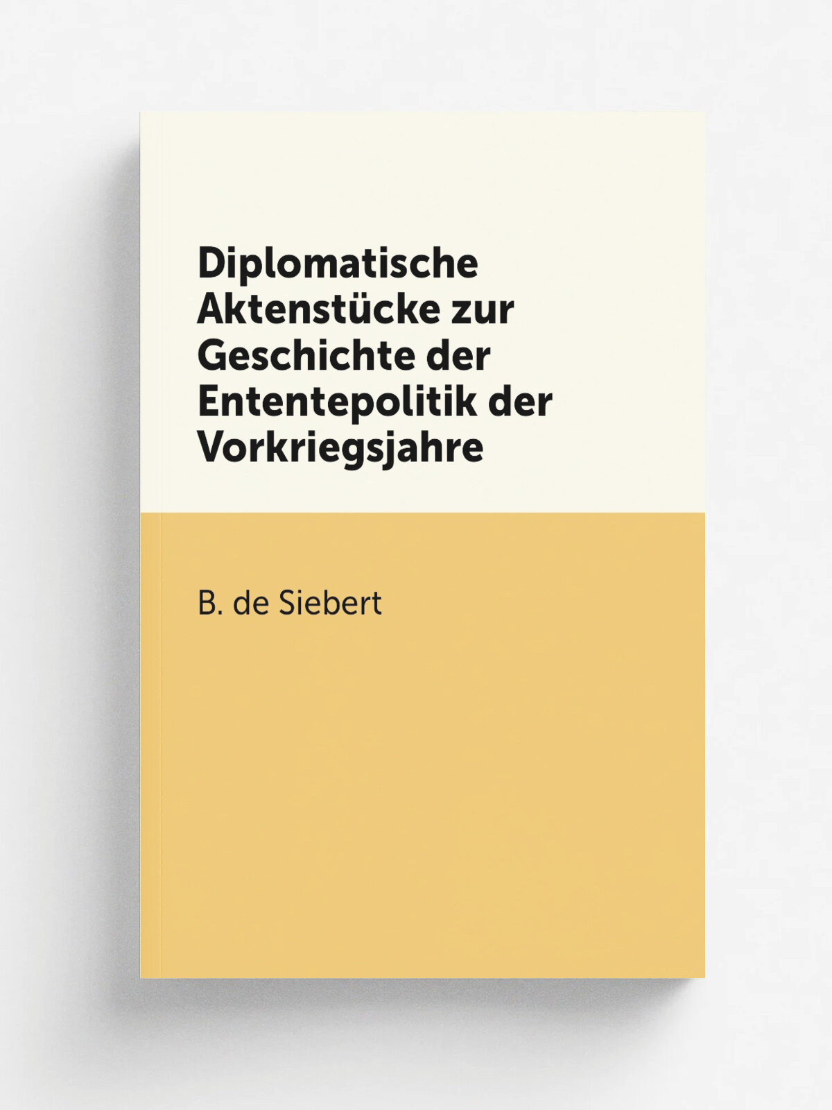 Diplomatische Aktenst.cke zur Geschichte der Ententepolitik der Vorkriegsjahre | B. de Siebert | 1921 | Berlin Vereinigung Wissenschaftlicher Verlege…